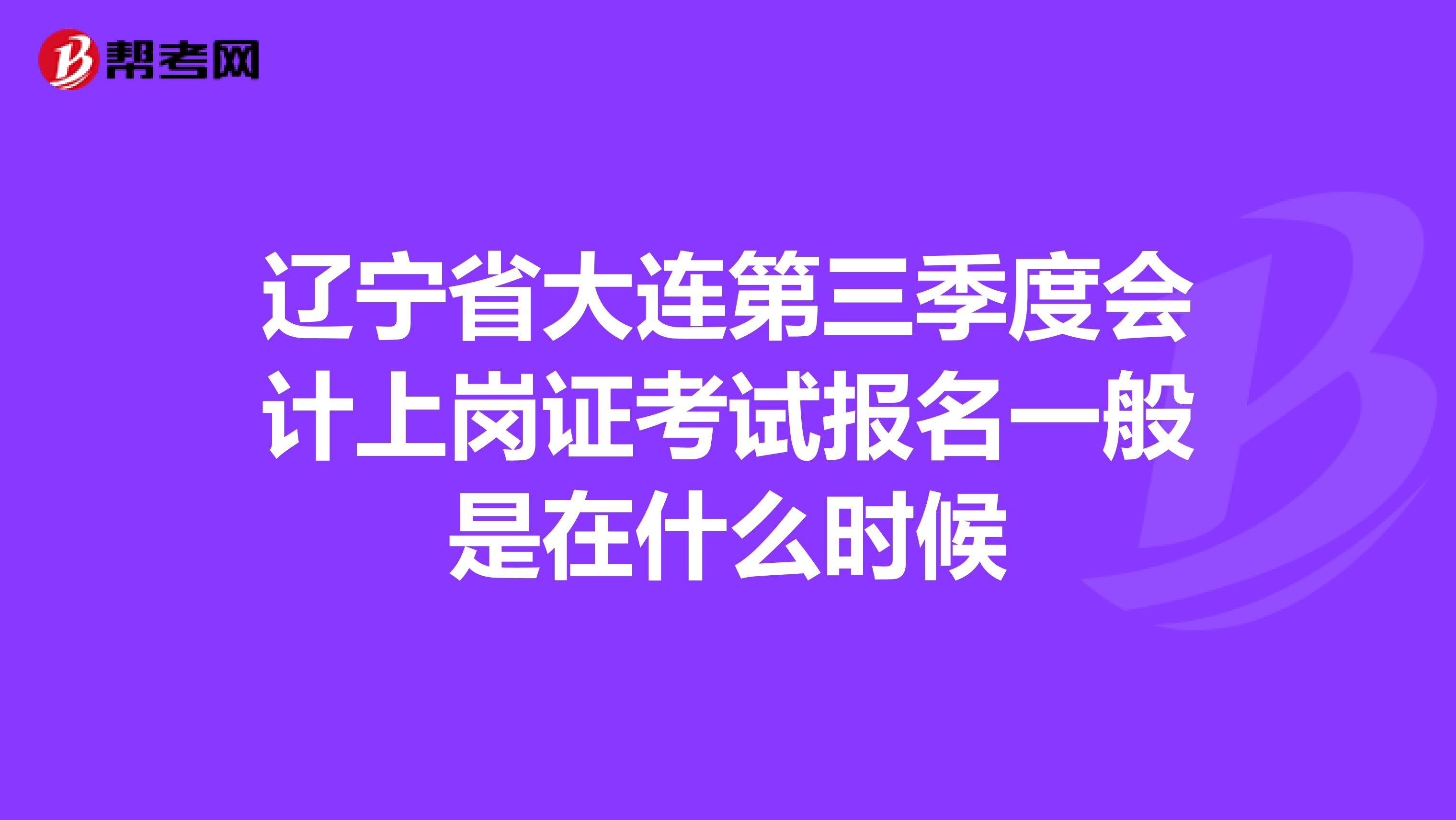遼寧省大連第三季度會計上崗證考試報名一般是在什么時候
