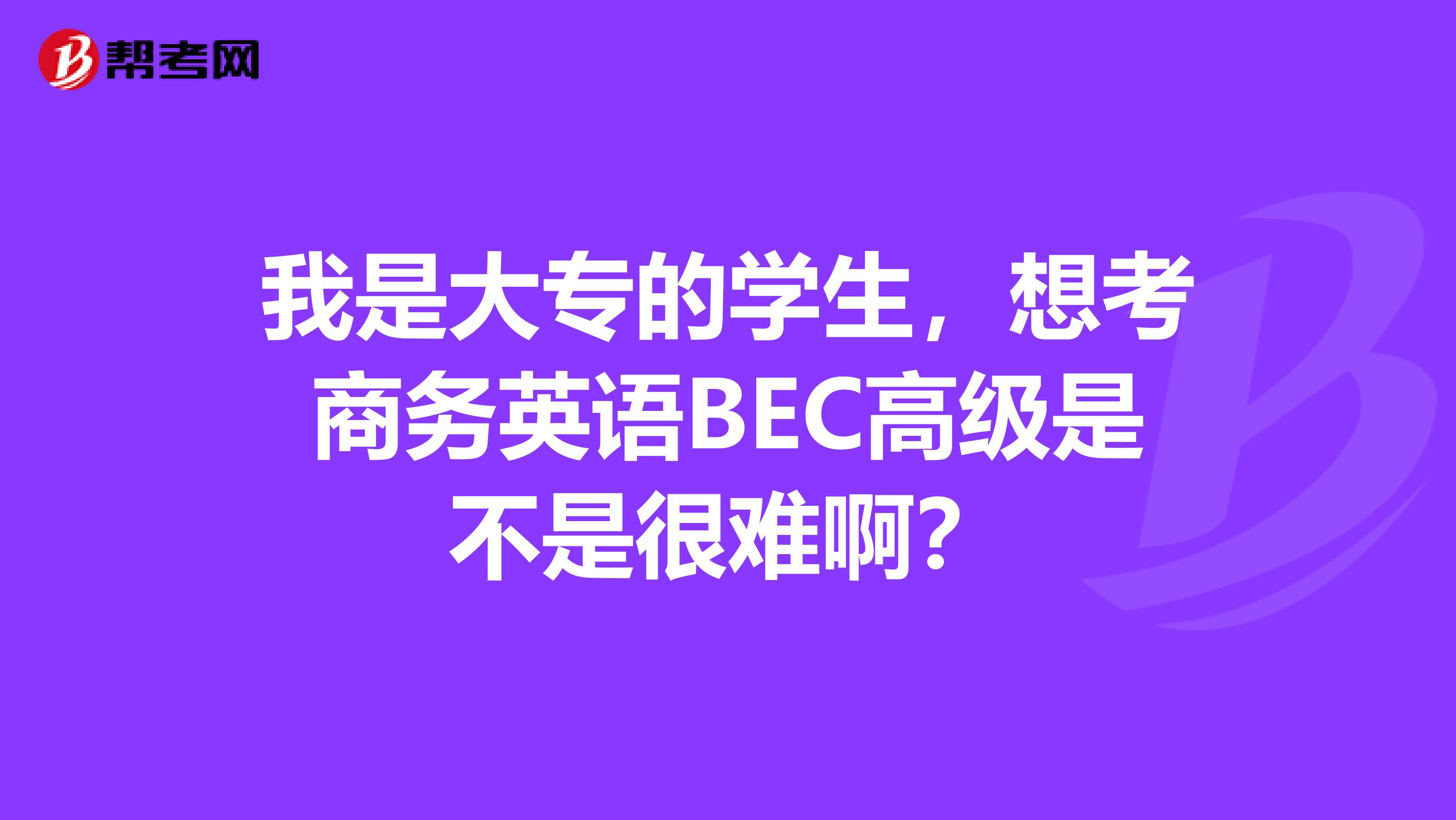 我是大專(zhuān)的學(xué)生，想考商務(wù)英語(yǔ)BEC高級(jí)是不是很難?。? class=
