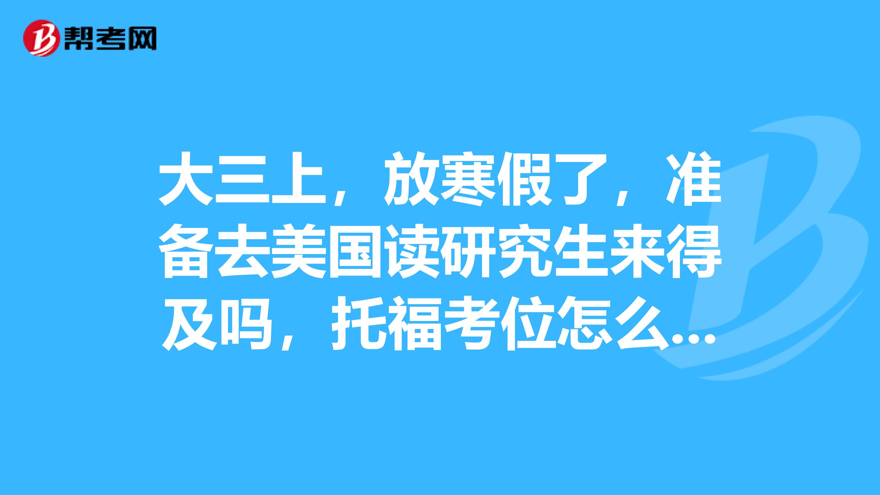 大三上，放寒假了，準(zhǔn)備去美國讀研究生來得及嗎，托?？嘉辉趺磽寛髠€班能不能都知道了程序？