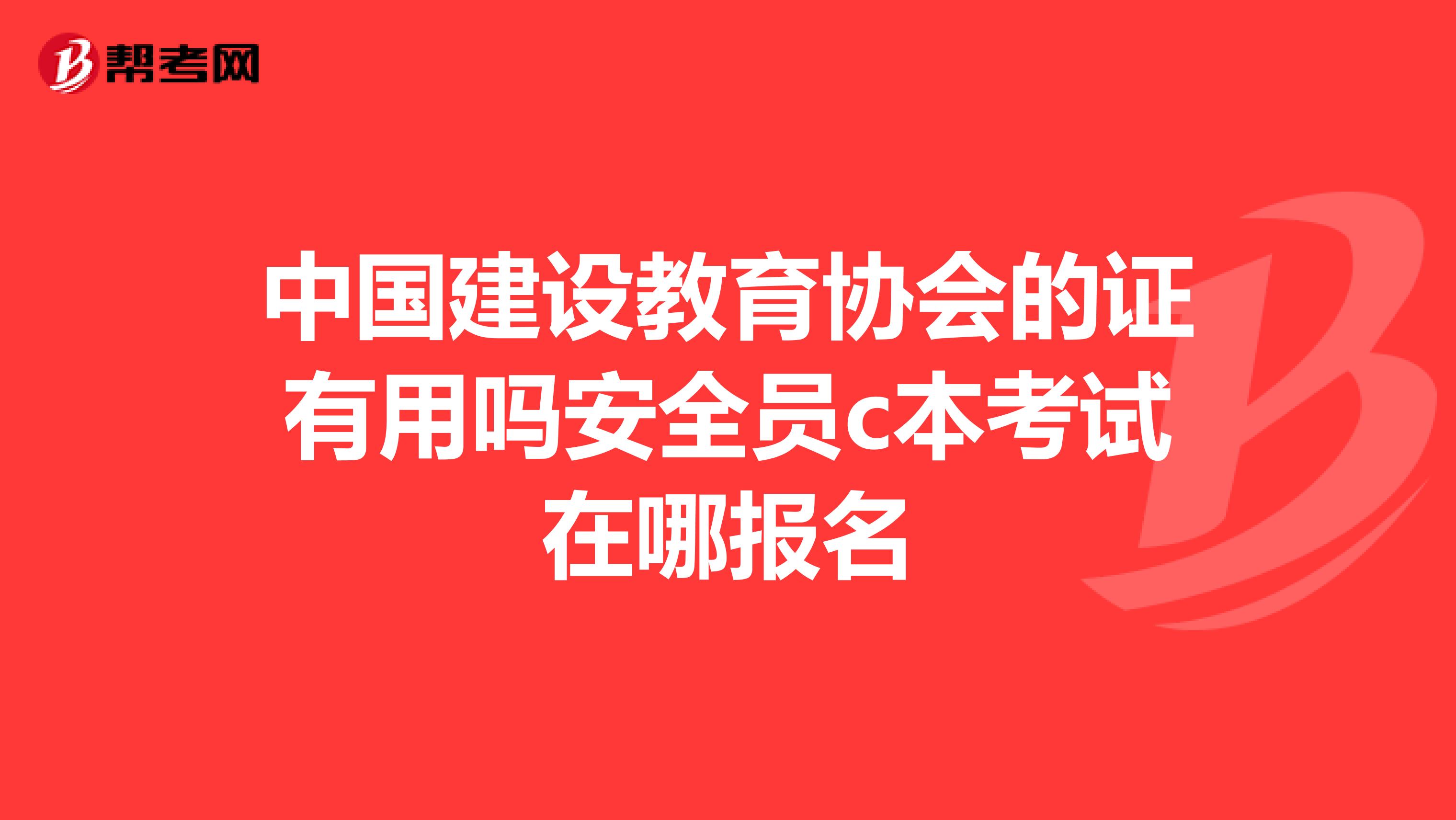 中国建设教育协会的证有用吗安全员c本考试在哪报名