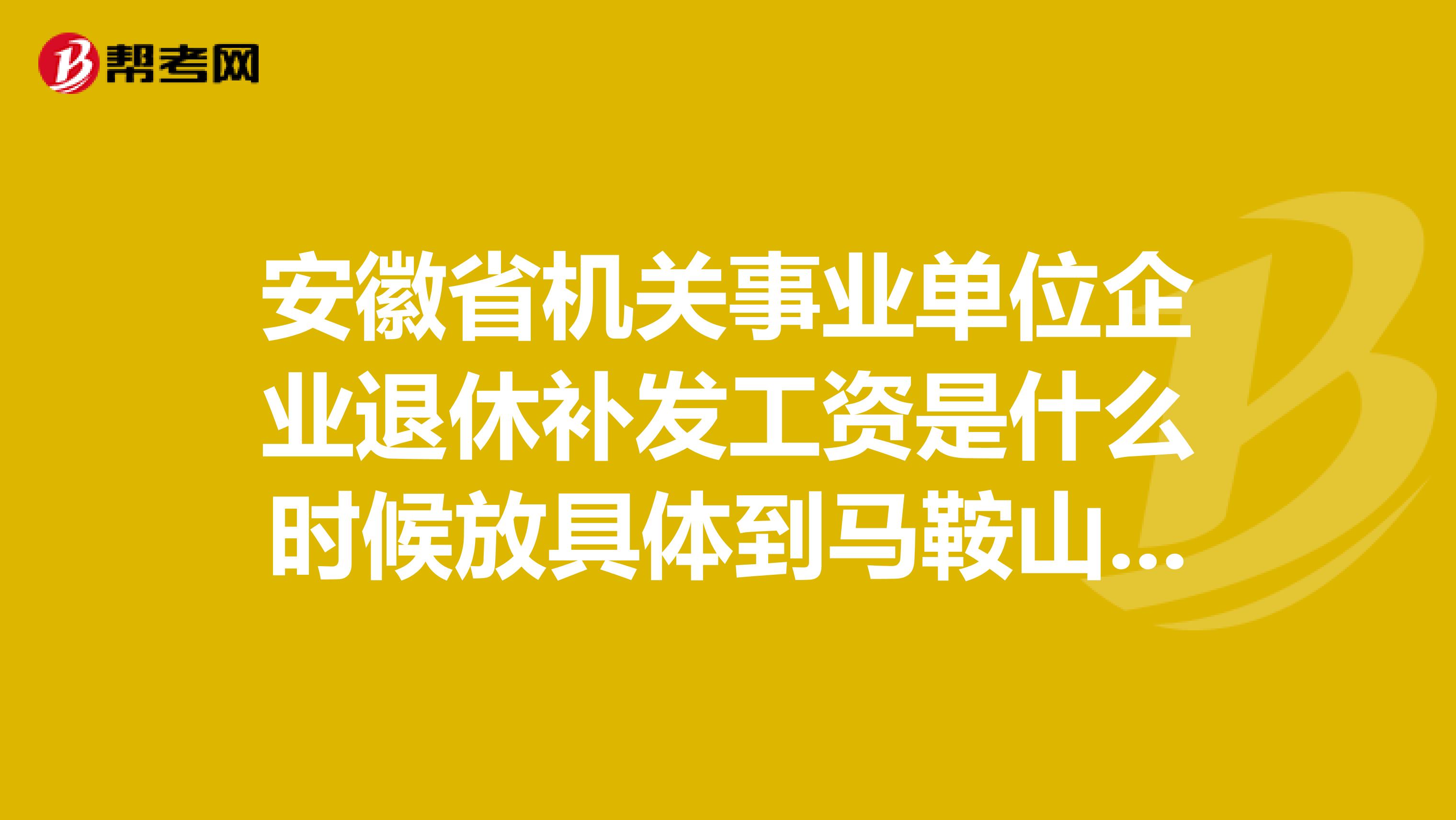 安徽省机关事业单位企业退休补发工资是什么时候放具体到马鞍山市,我们退休工资。