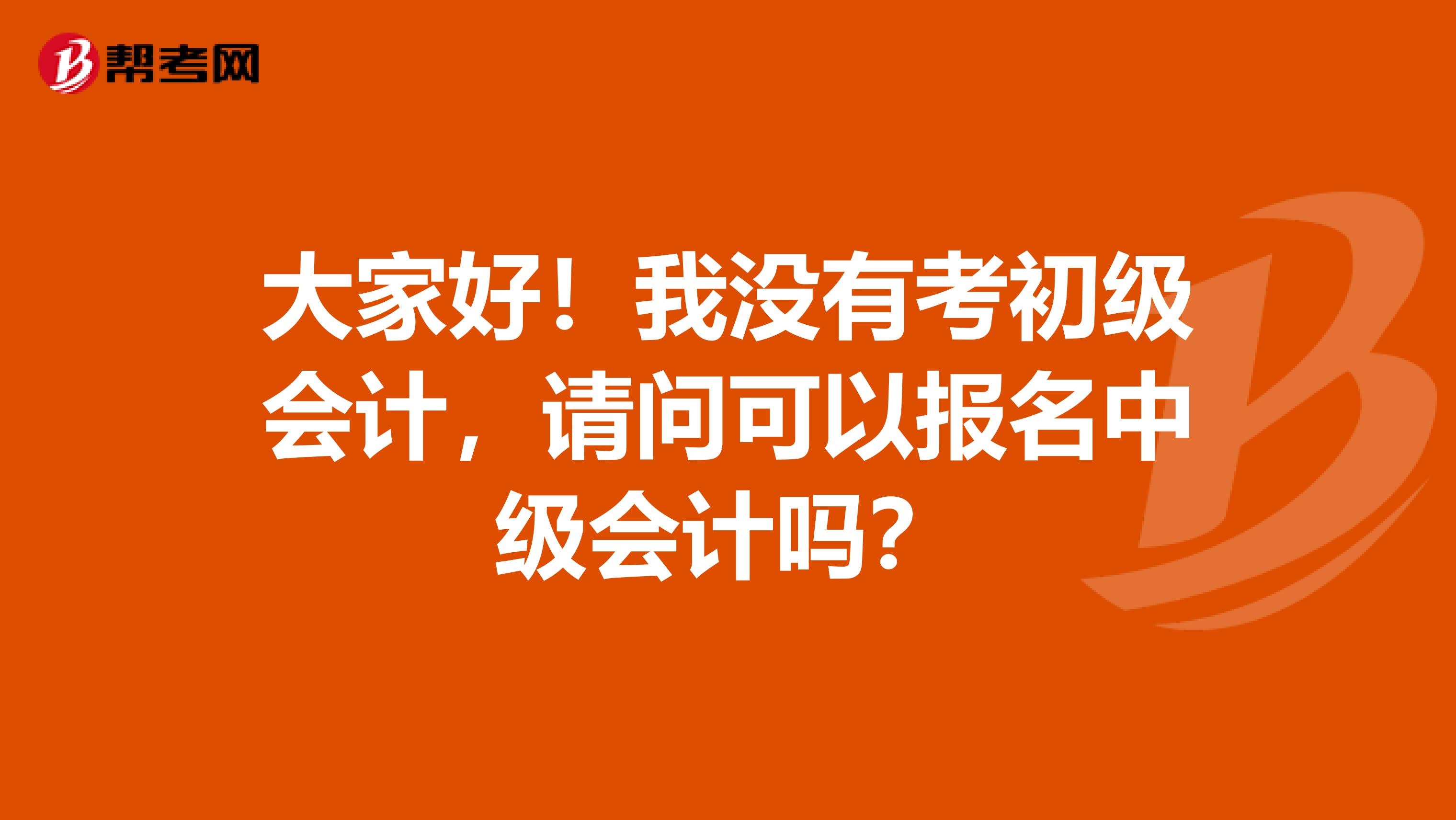 大家好！我没有考初级会计，请问可以报名中级会计吗？