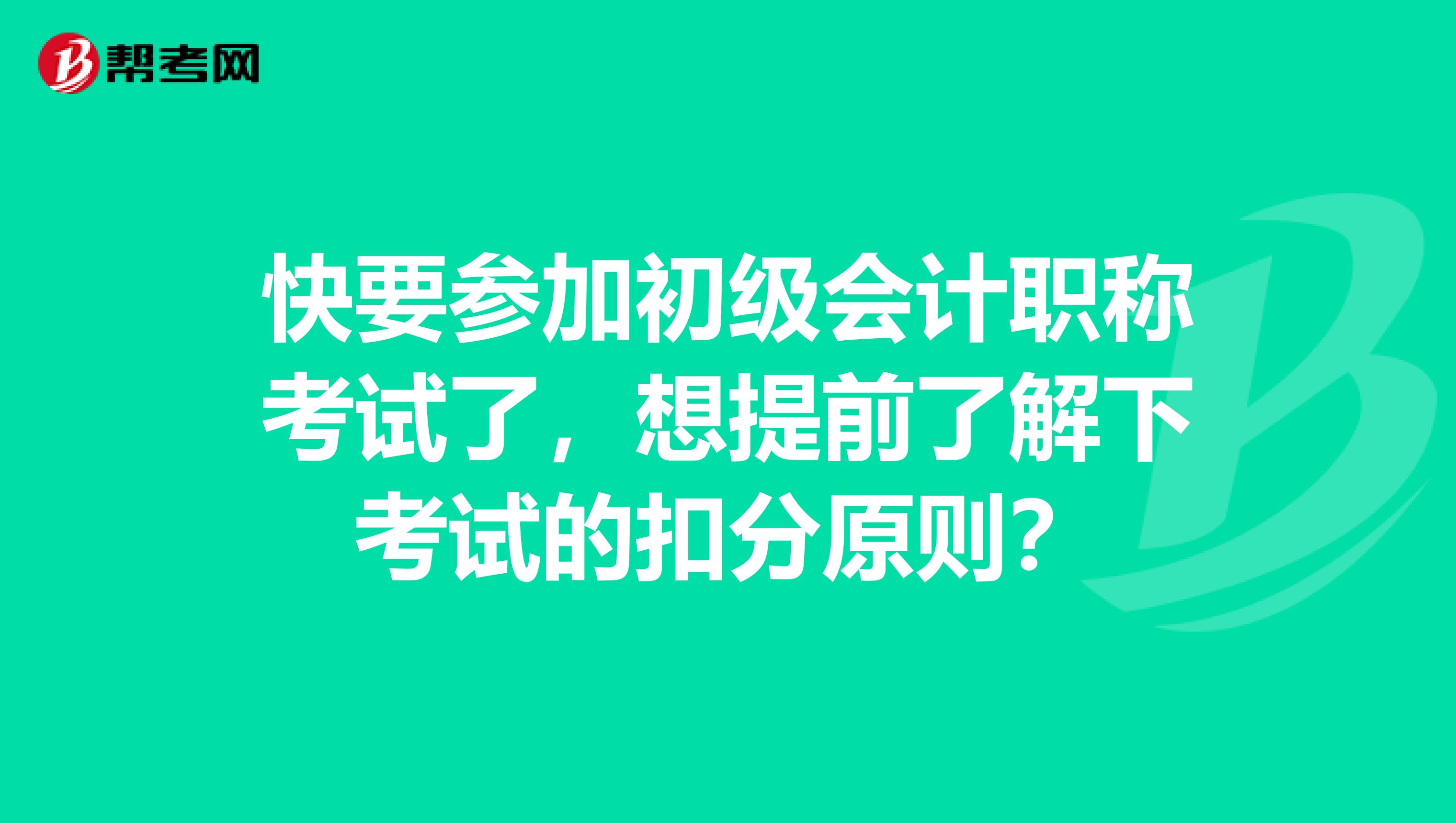 快要参加初级会计职称考试了,想提前了解下考试的扣分原则?