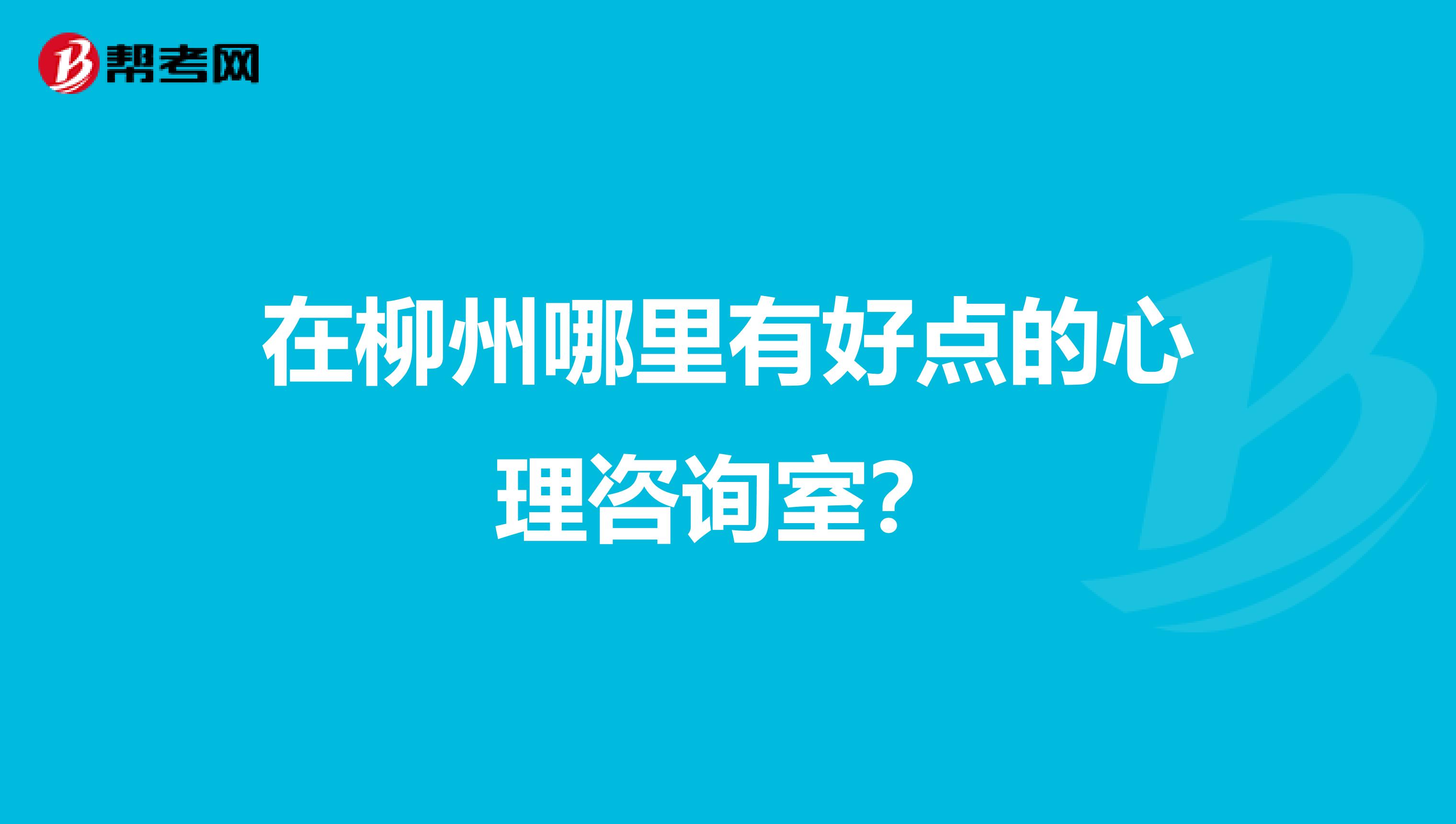 在柳州哪里有好点的心理咨询室?