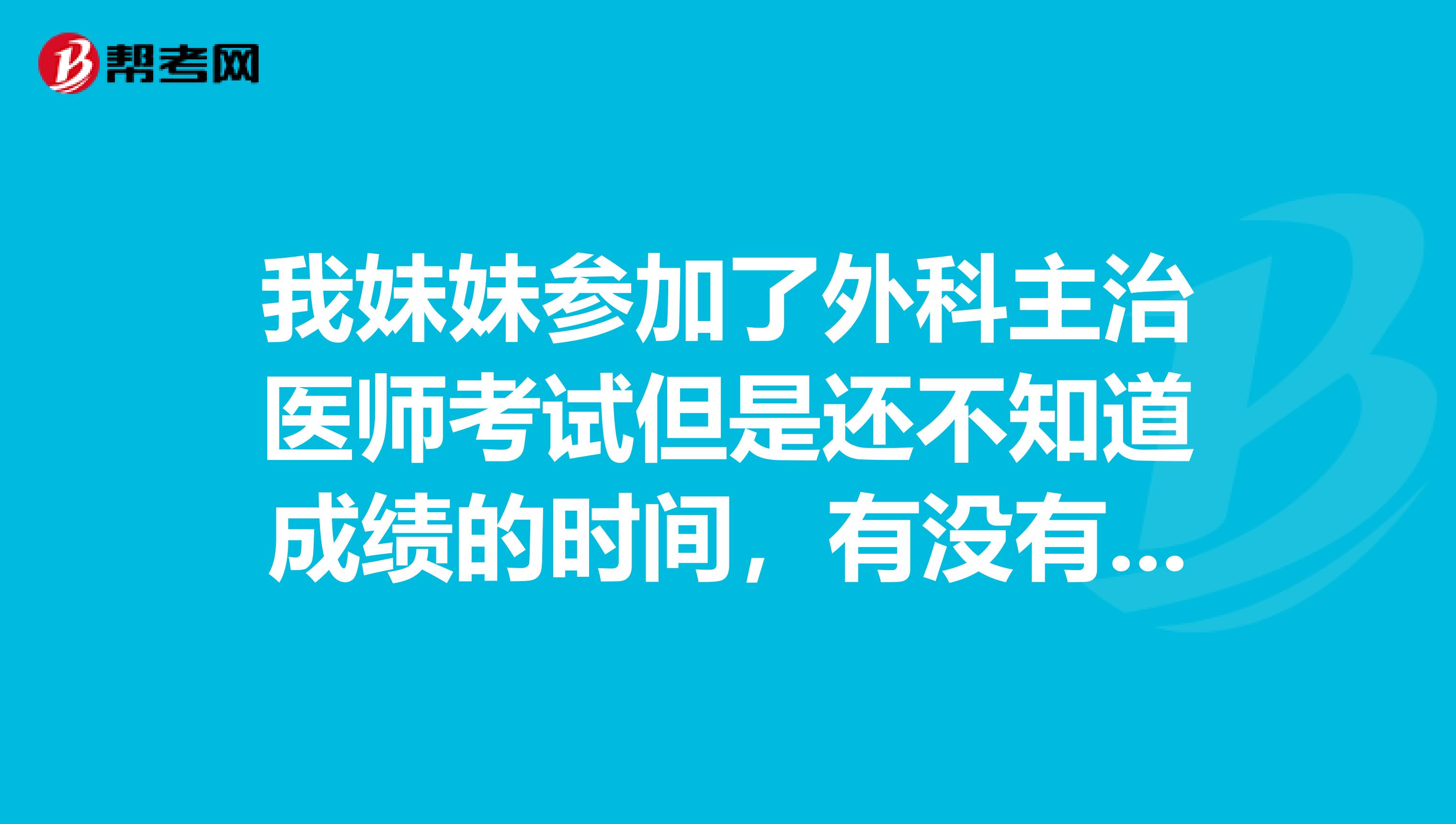 我妹妹参加了外科主治医师考试但是还不知道成绩的时间，有没有青岛的考生可以告诉我们一下吗，谢谢了
