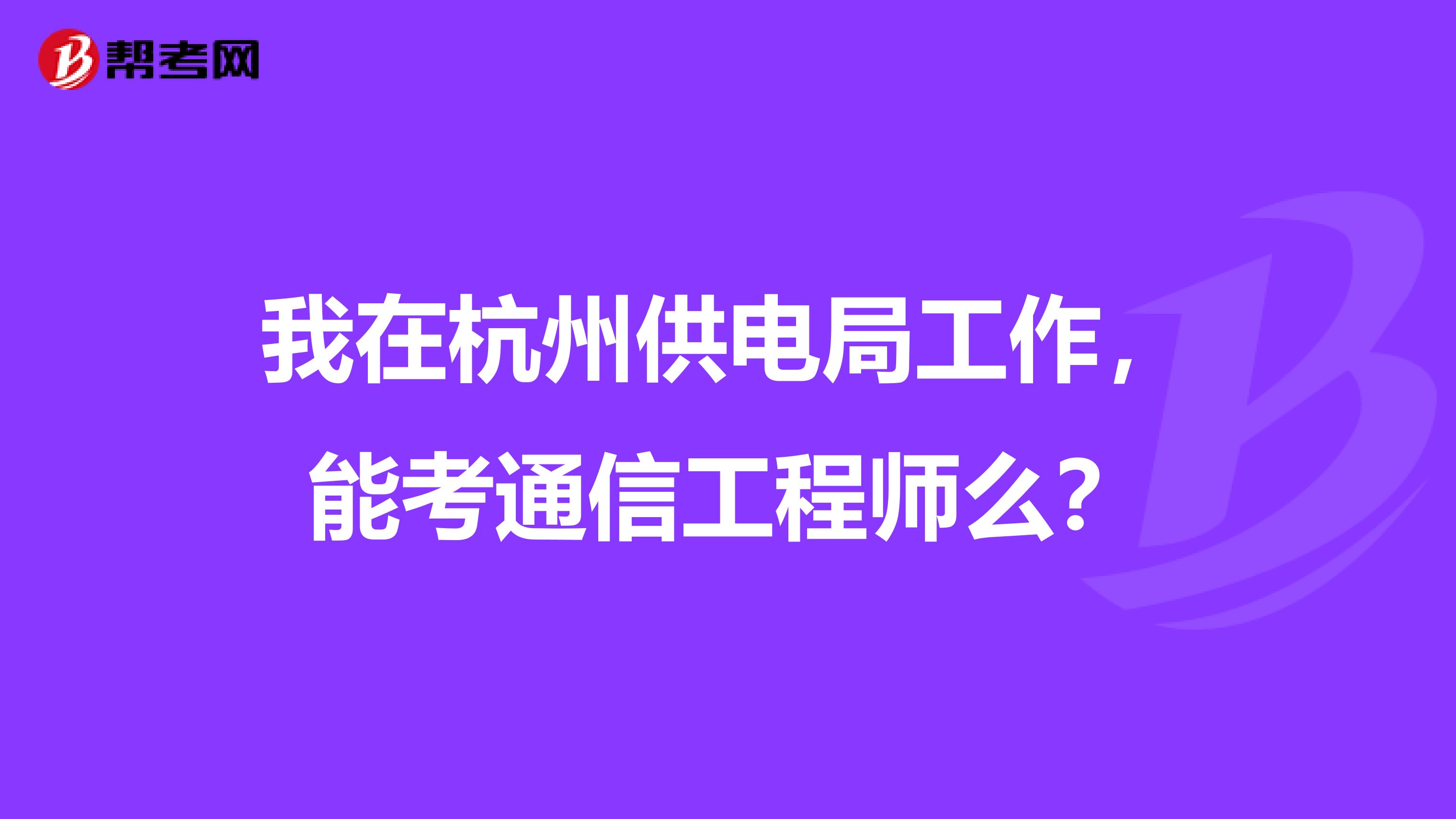 我在杭州供电局工作,能考通信工程师么?