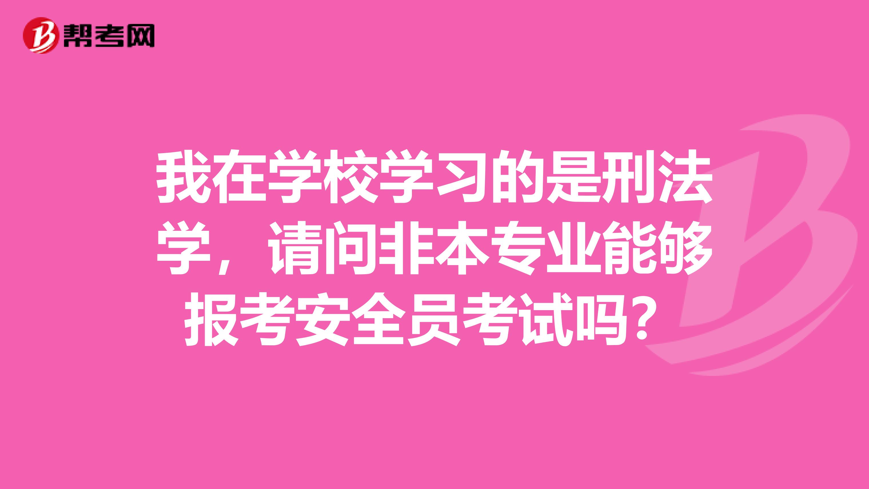 我在学校学习的是刑法学,请问非本专业能够报考安全员考试吗?