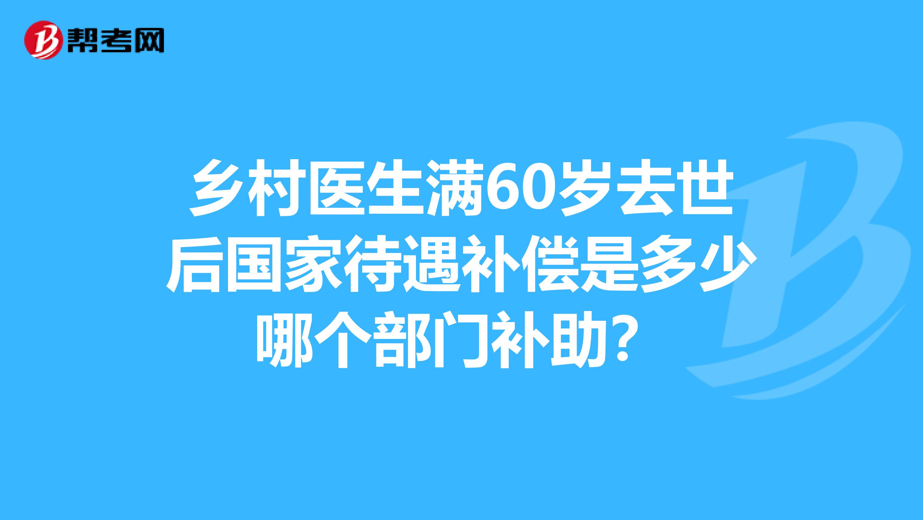 乡村医生满60岁去世后国家待遇补偿是多少哪个部门补助?