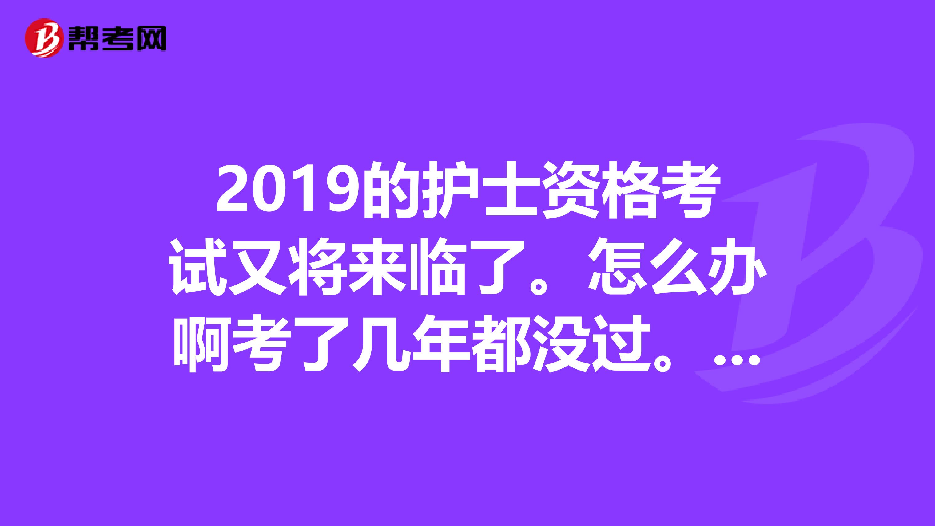 2019的护士资格考试又将来临了。怎么办啊考了几年都没过。怎么样才能让我今年一次通过呀求帮助