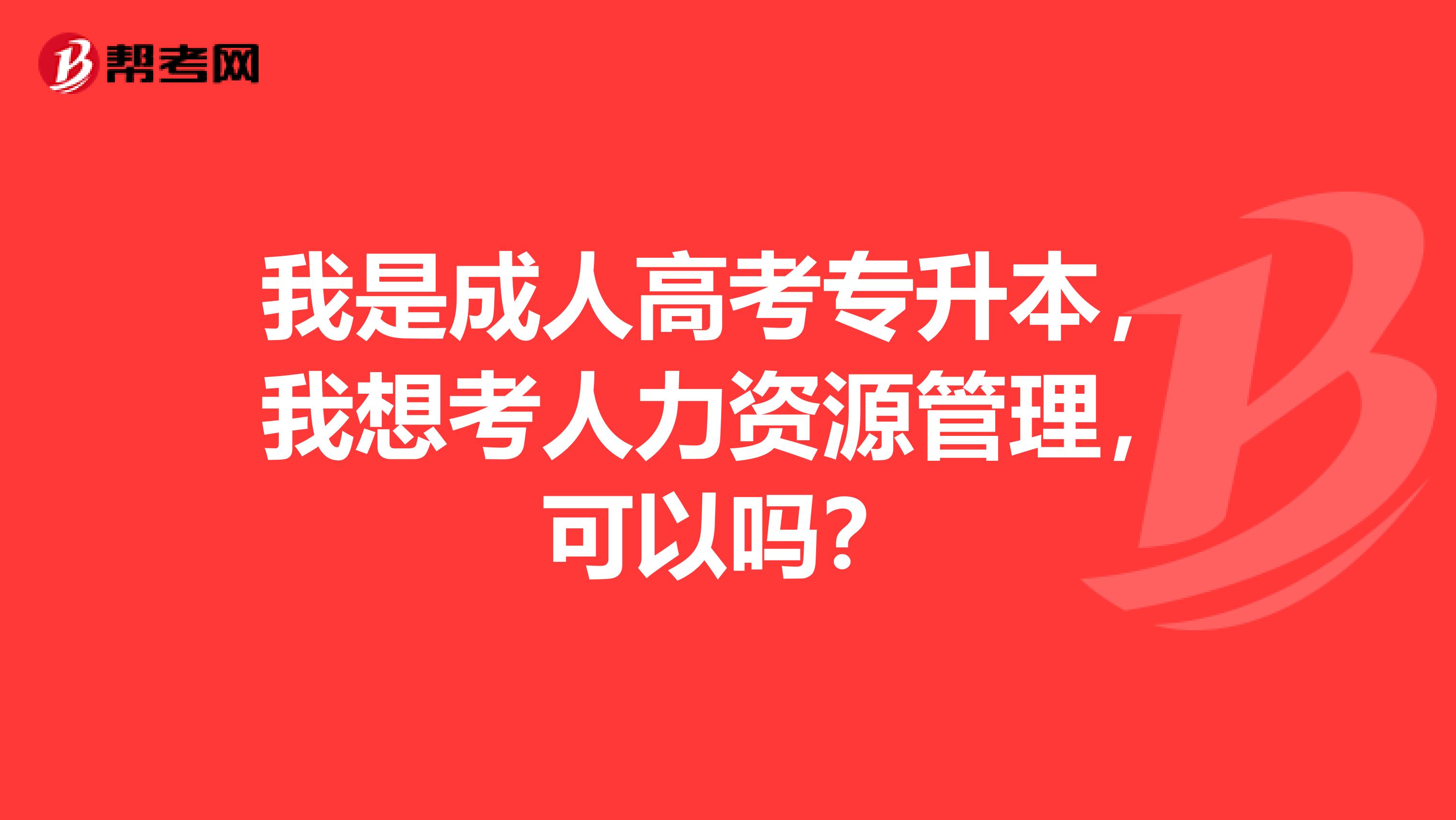 我是成人高考专升本,我想考人力资源管理,可以吗?