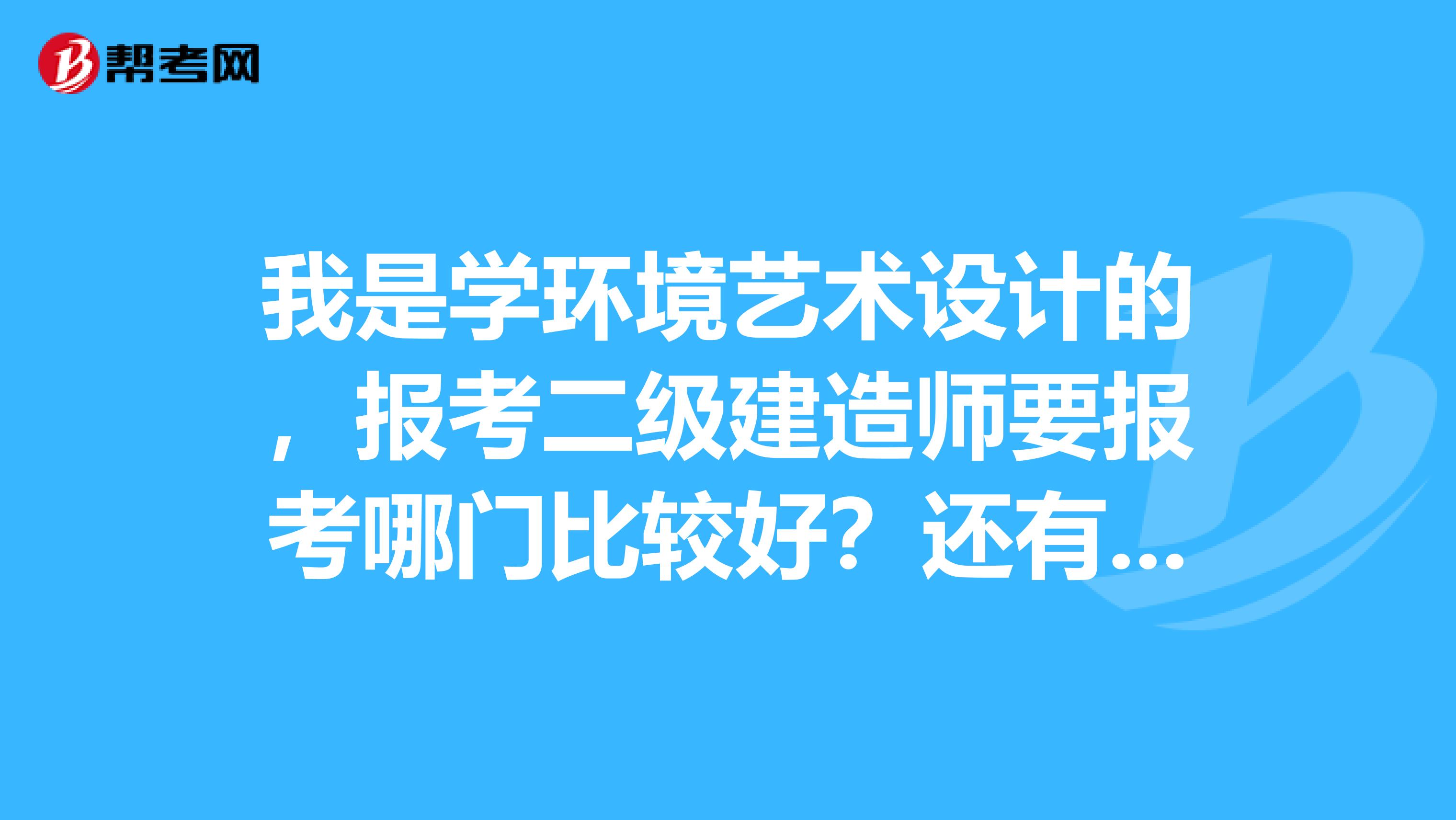 我是学环境艺术设计的,报考二级建造师要报考哪门比较好?还有在报考中有个专业对照表有什么作用,怎么对