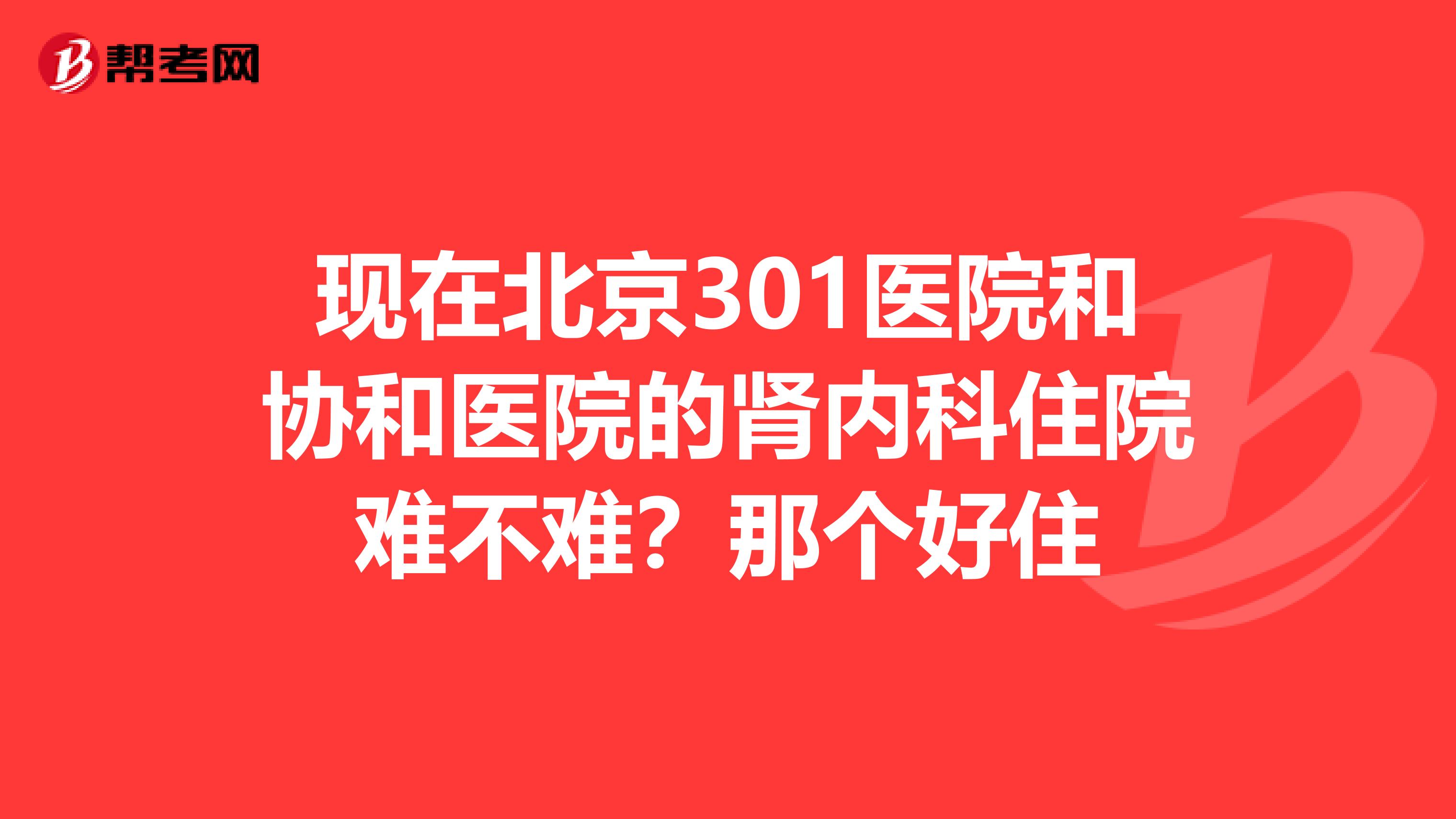 现在北京301医院和协和医院的肾内科住院难不难?那个好住