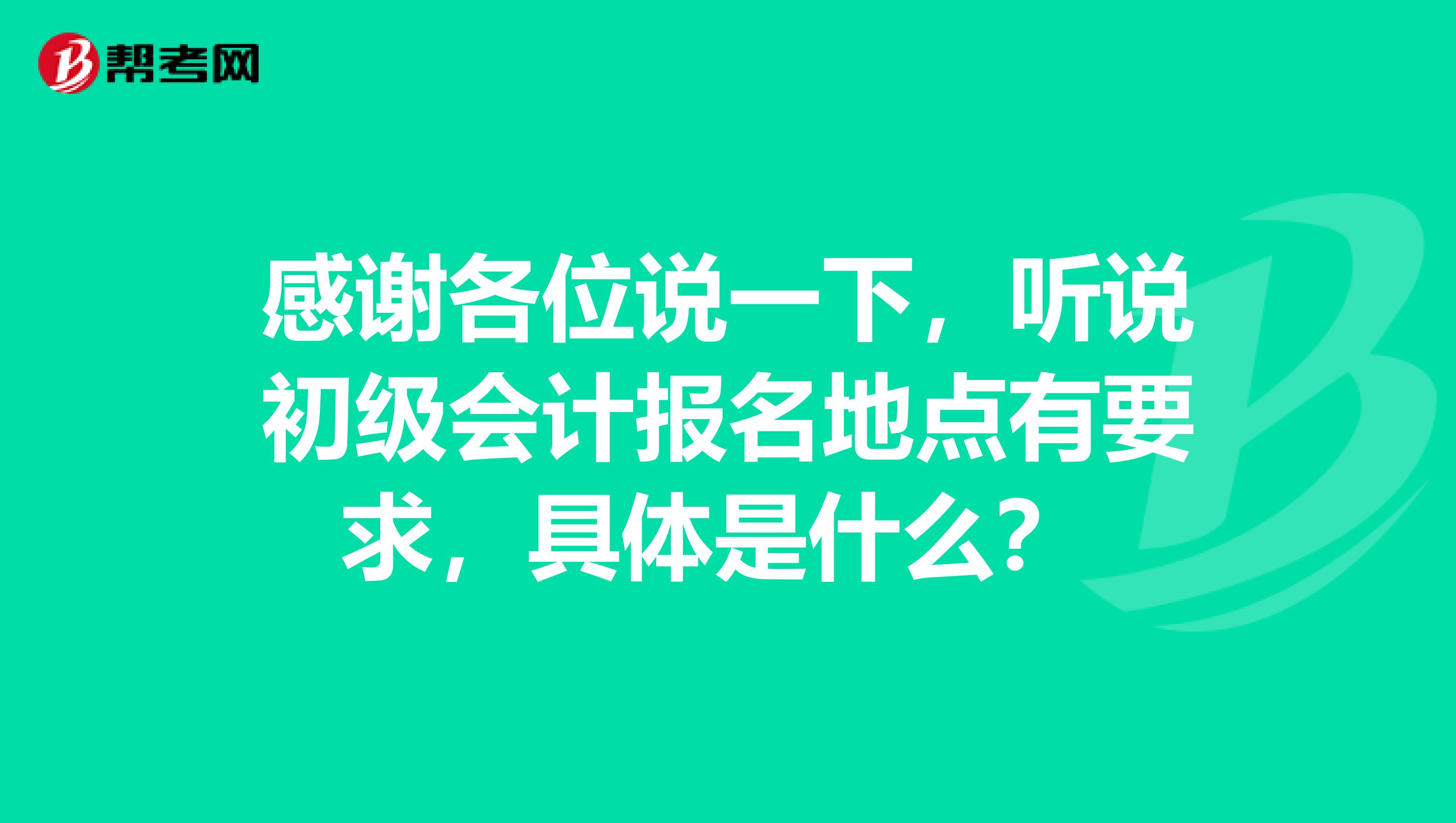 感谢各位说一下,听说初级会计报名地点有要求,具体是什么?
