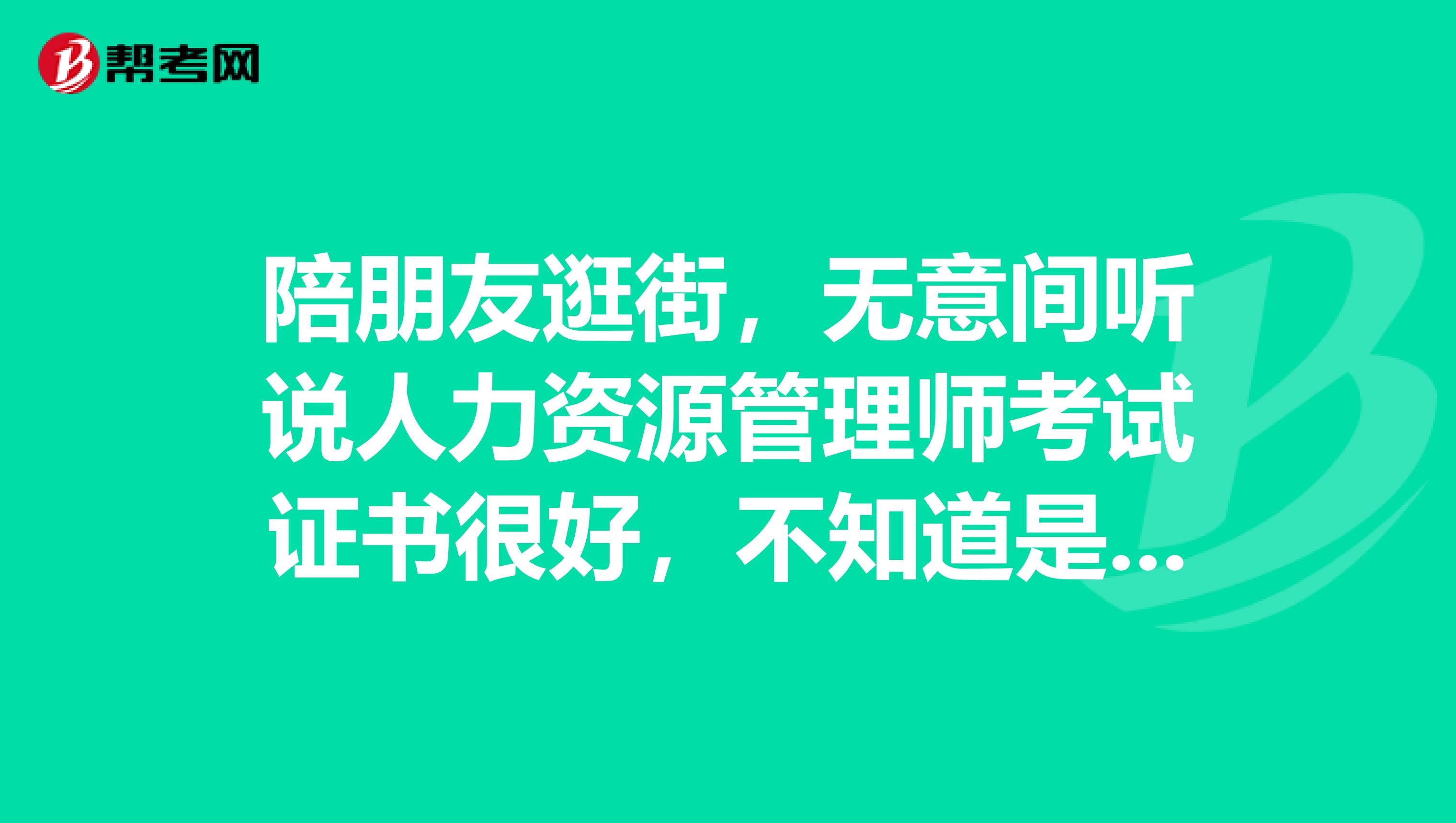 陪朋友逛街,无意间听说人力资源管理师考试证书很好,不知道是不是那个年龄阶段都是可以考试的是吗?