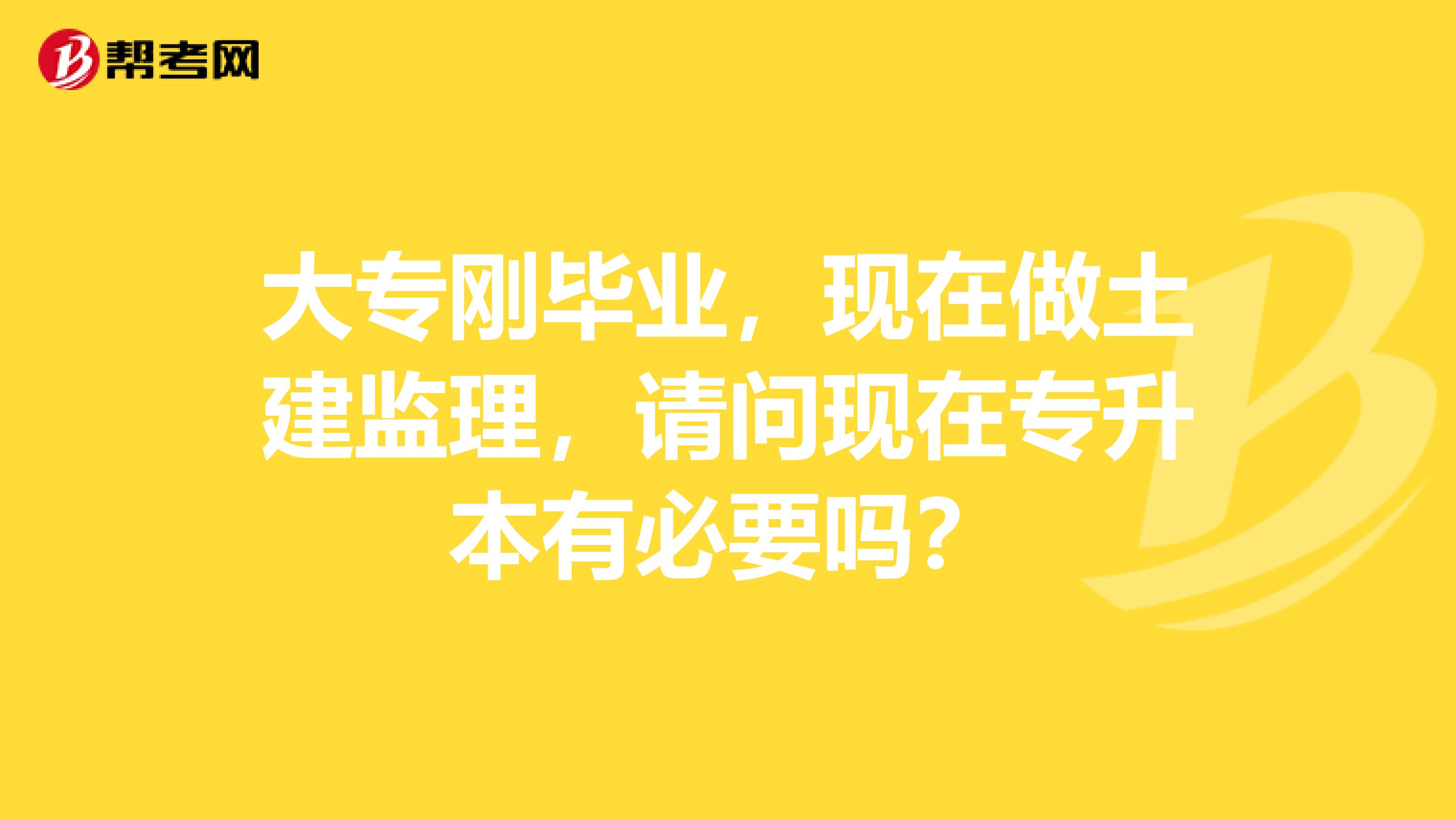 大专刚毕业，现在做土建监理，请问现在专升本有必要吗？
