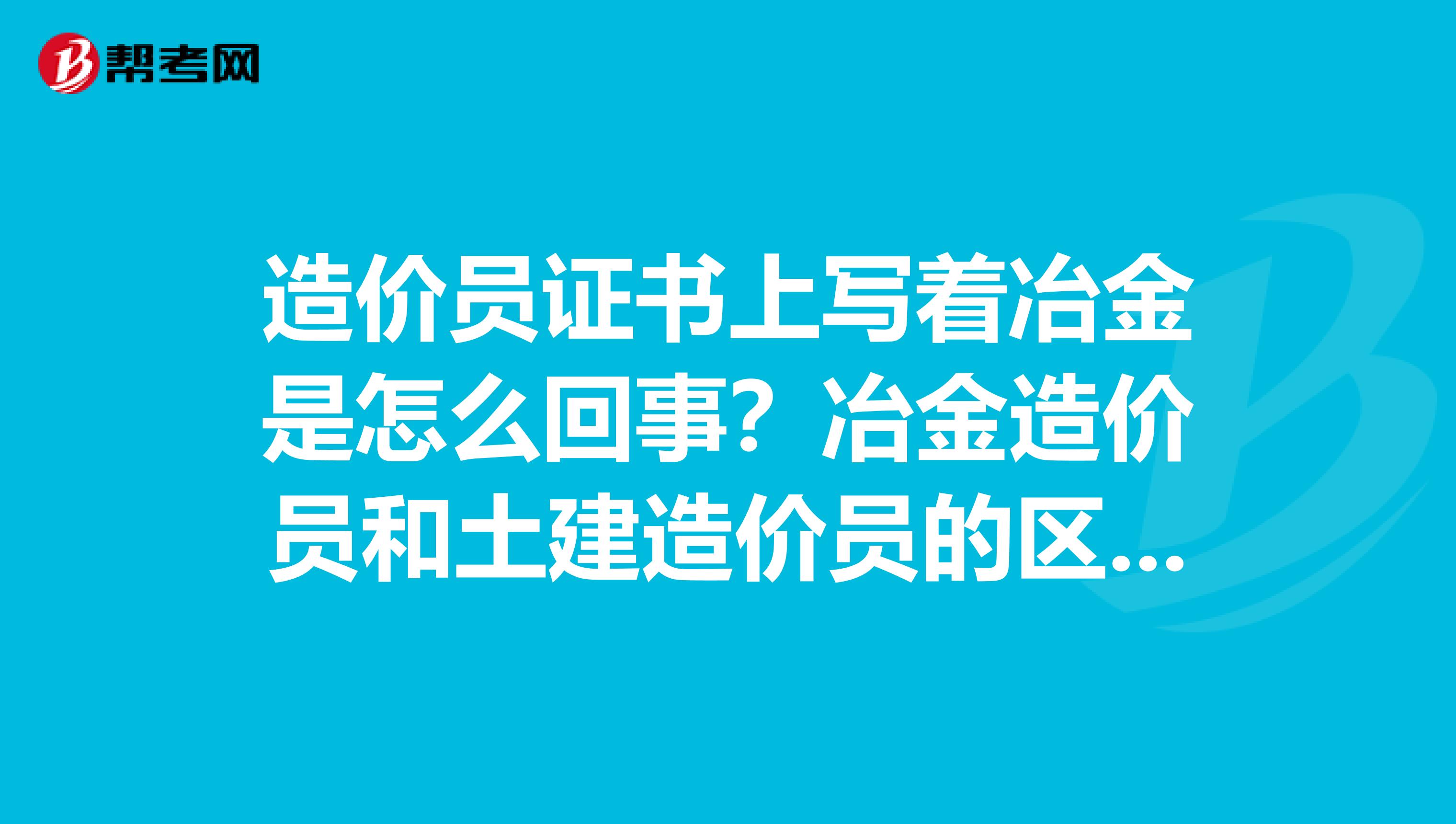 造价员证书上写着冶金是怎么回事?冶金造价员和土建造价员的区别是什么?