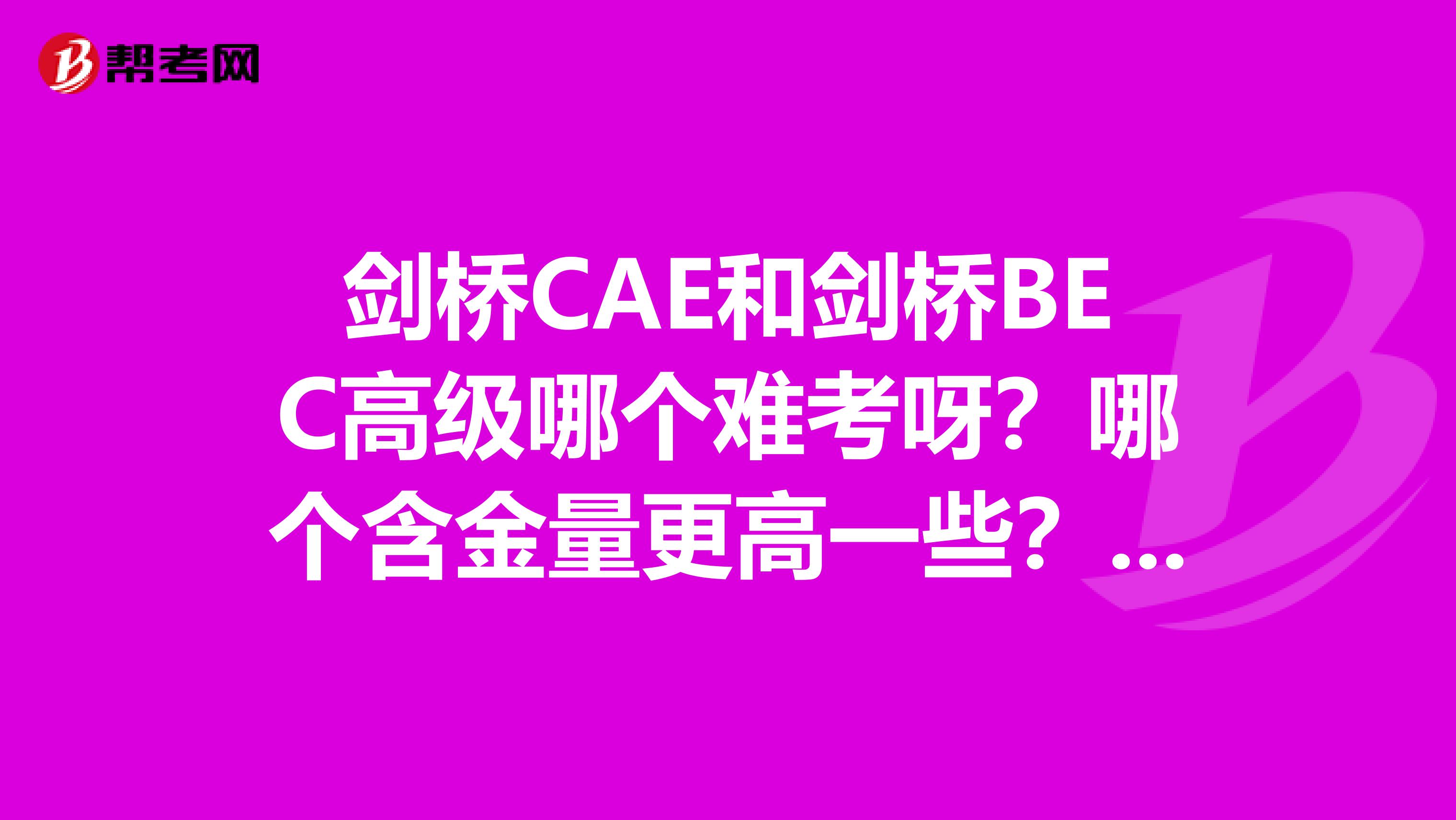 剑桥CAE和剑桥BEC高级哪个难考呀？哪个含金量更高一些？请知情人士解答一下，越详细越好