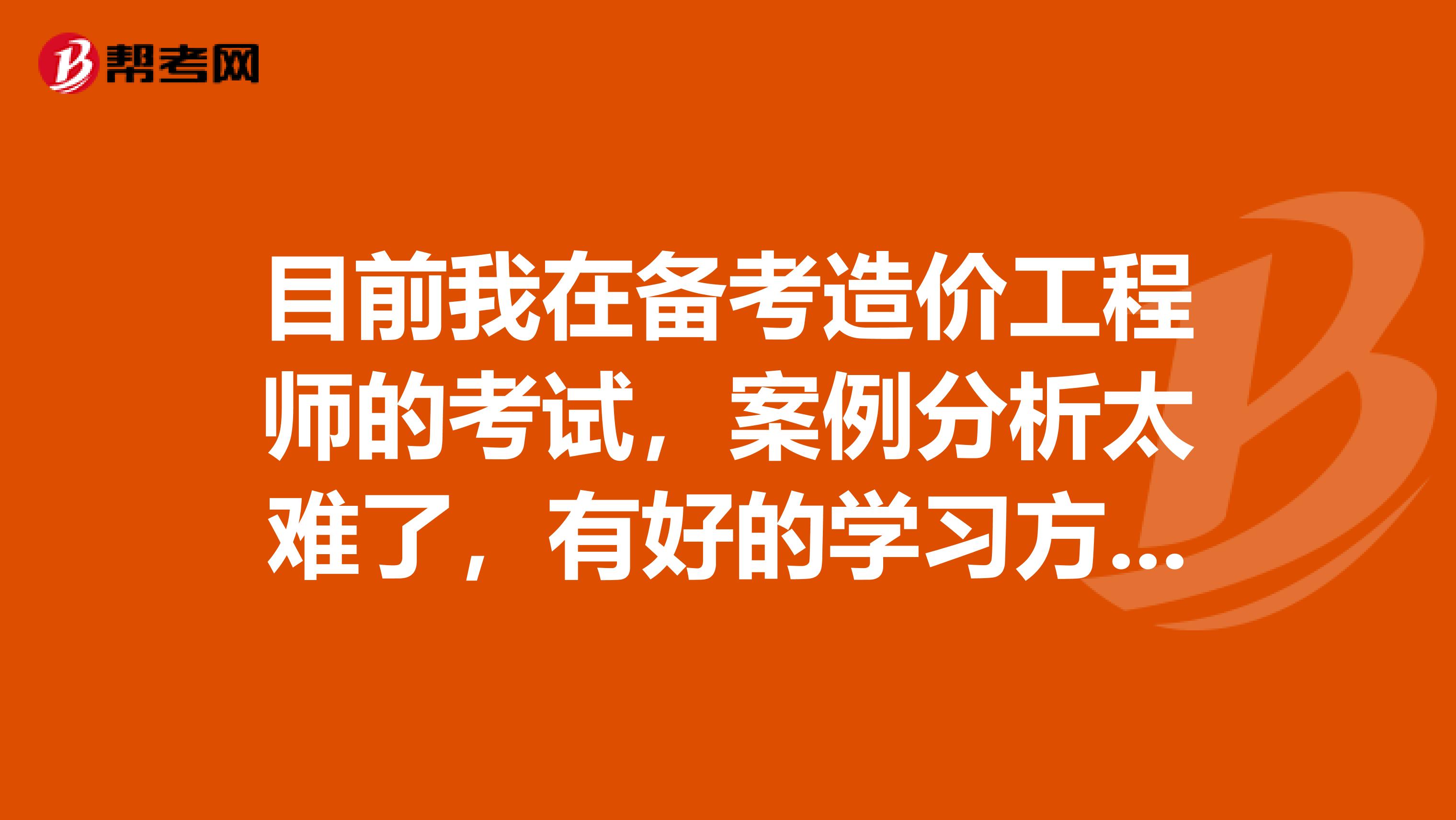 目前我在备考造价工程师的考试，案例分析太难了，有好的学习方法吗？