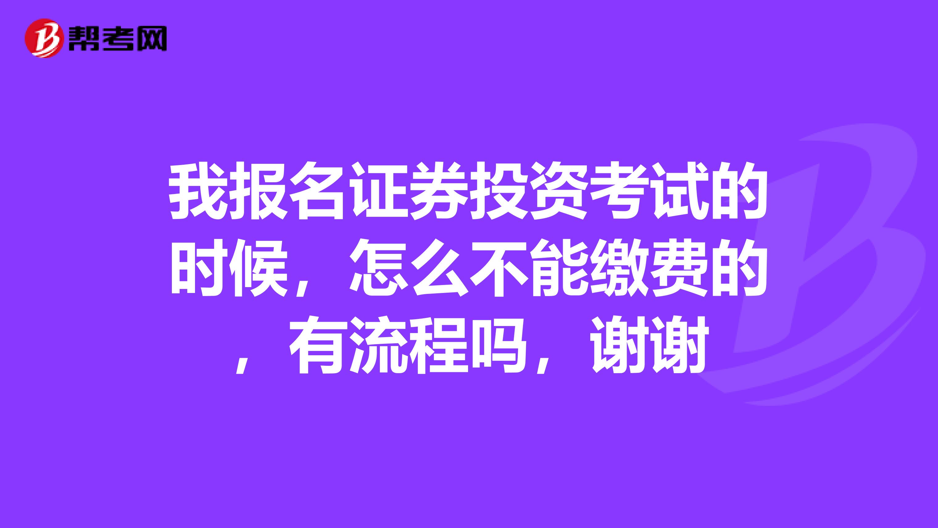 我报名证券投资考试的时候，怎么不能缴费的，有流程吗，谢谢