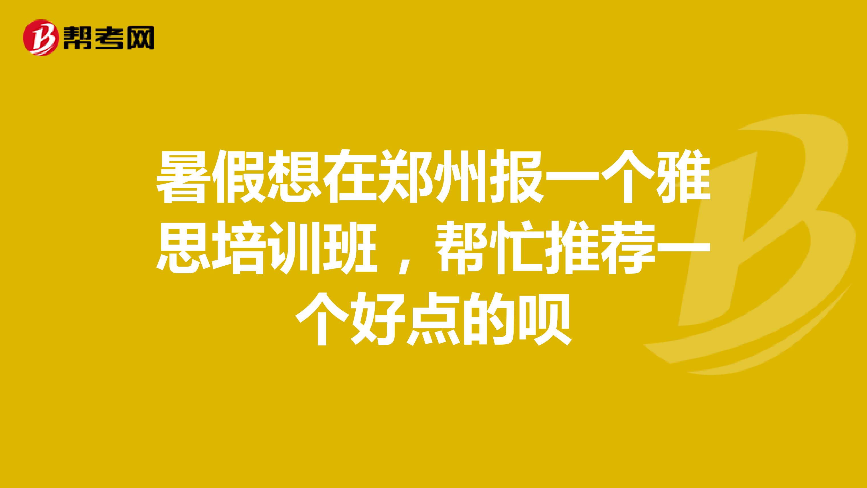 暑假想在郑州报一个雅思培训班，帮忙推荐一个好点的呗