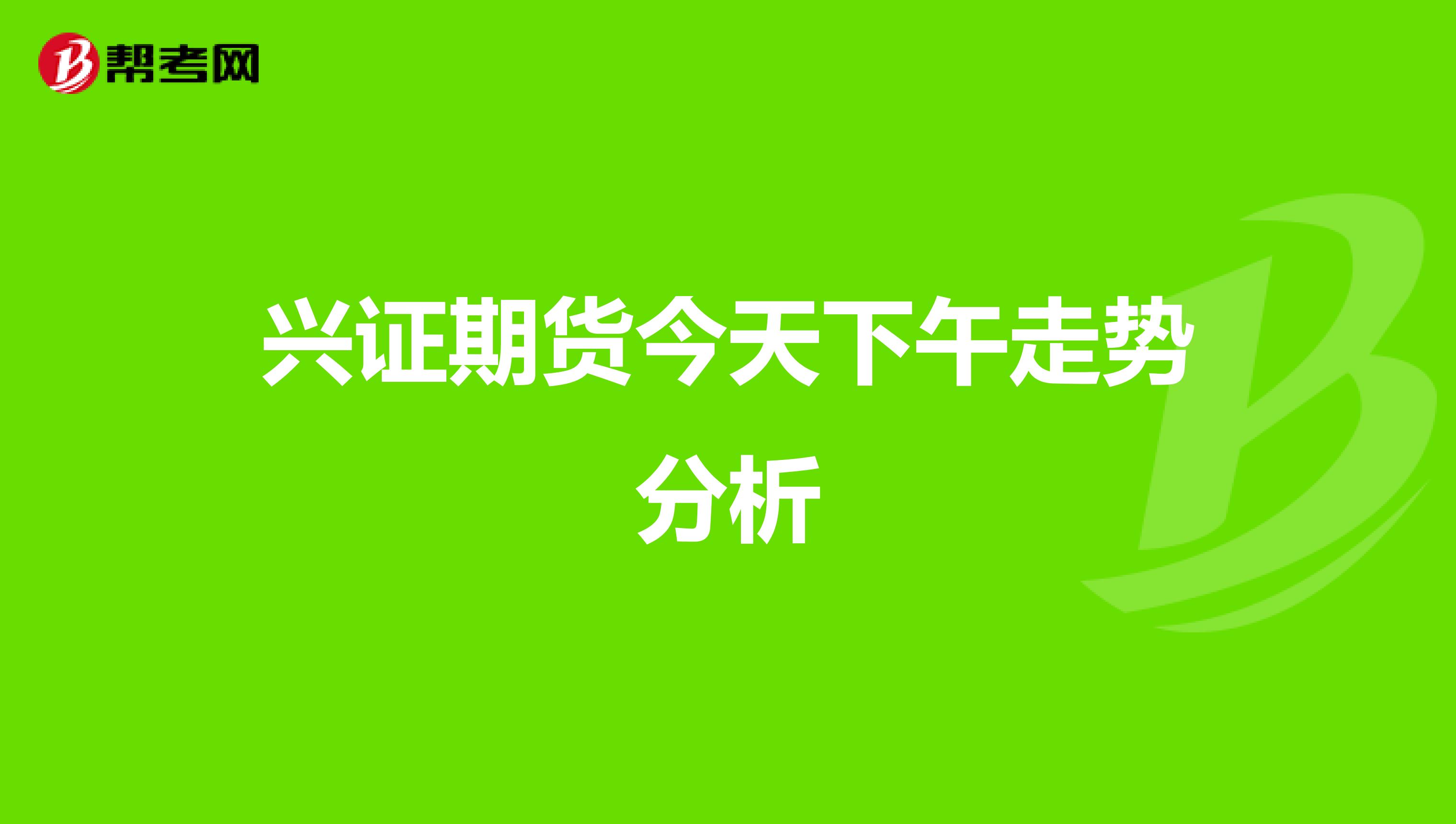 兴证期货今天下午走势分析