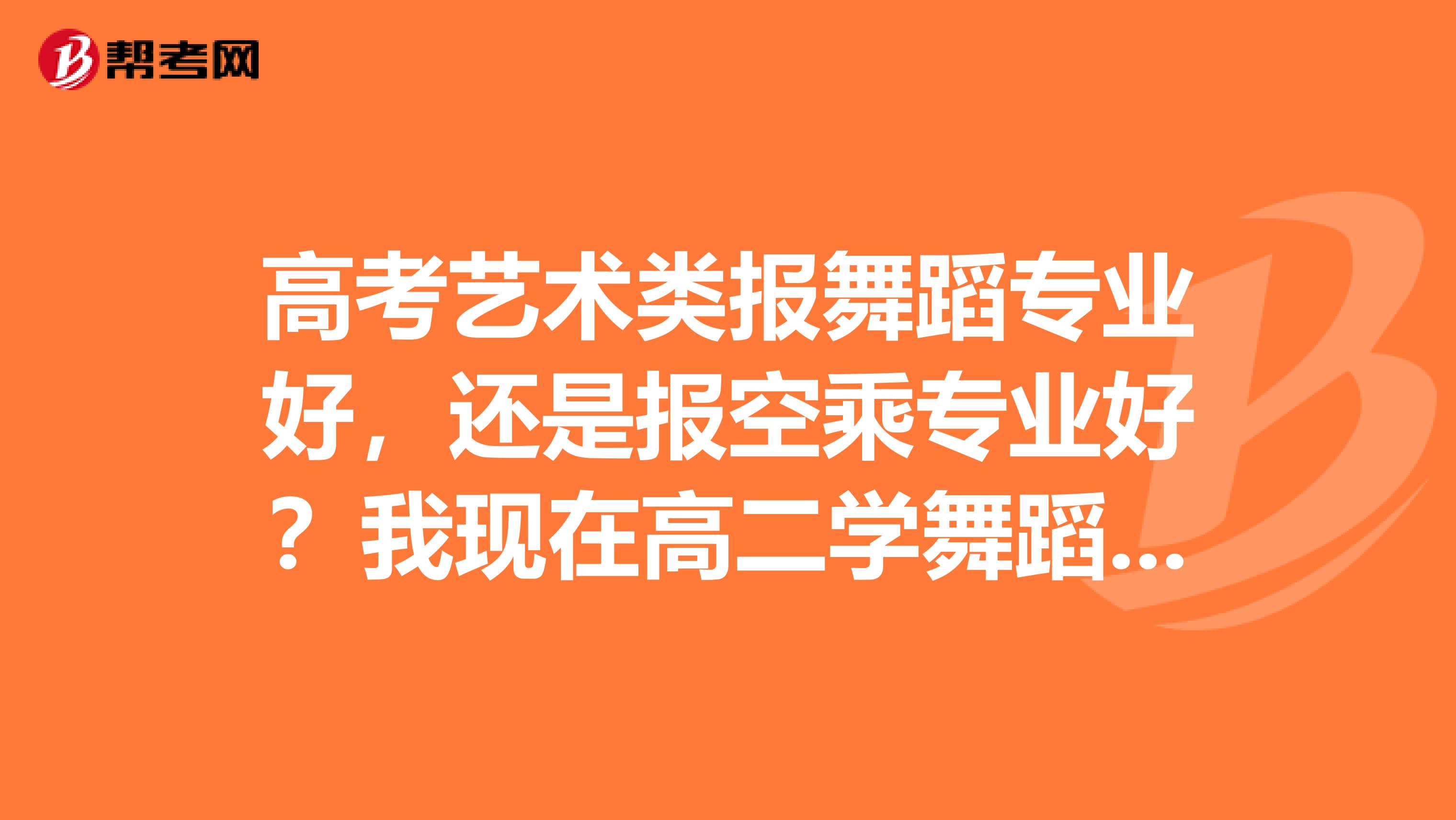 高考艺术类报舞蹈专业好,还是报空乘专业好?我现在高二学舞蹈呢,考空乘还得学模特,哪个就业方向好?