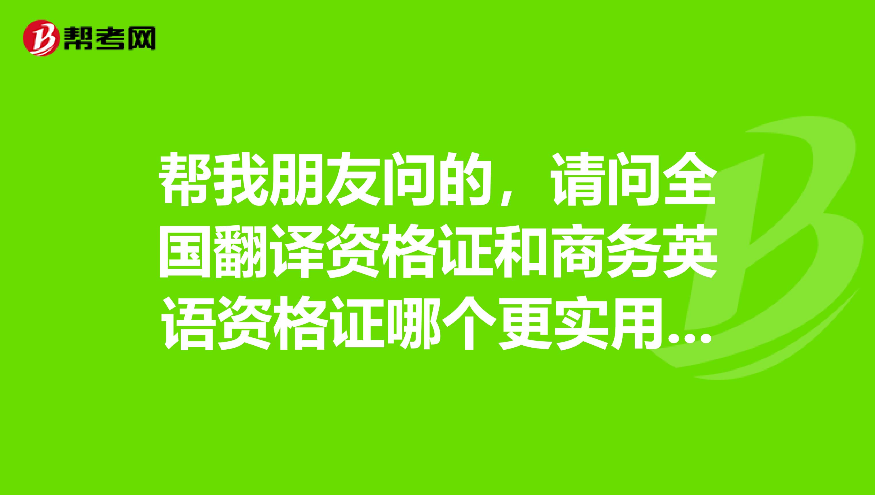 帮我朋友问的，请问全国翻译资格证和商务英语资格证哪个更实用，他不知道考哪个