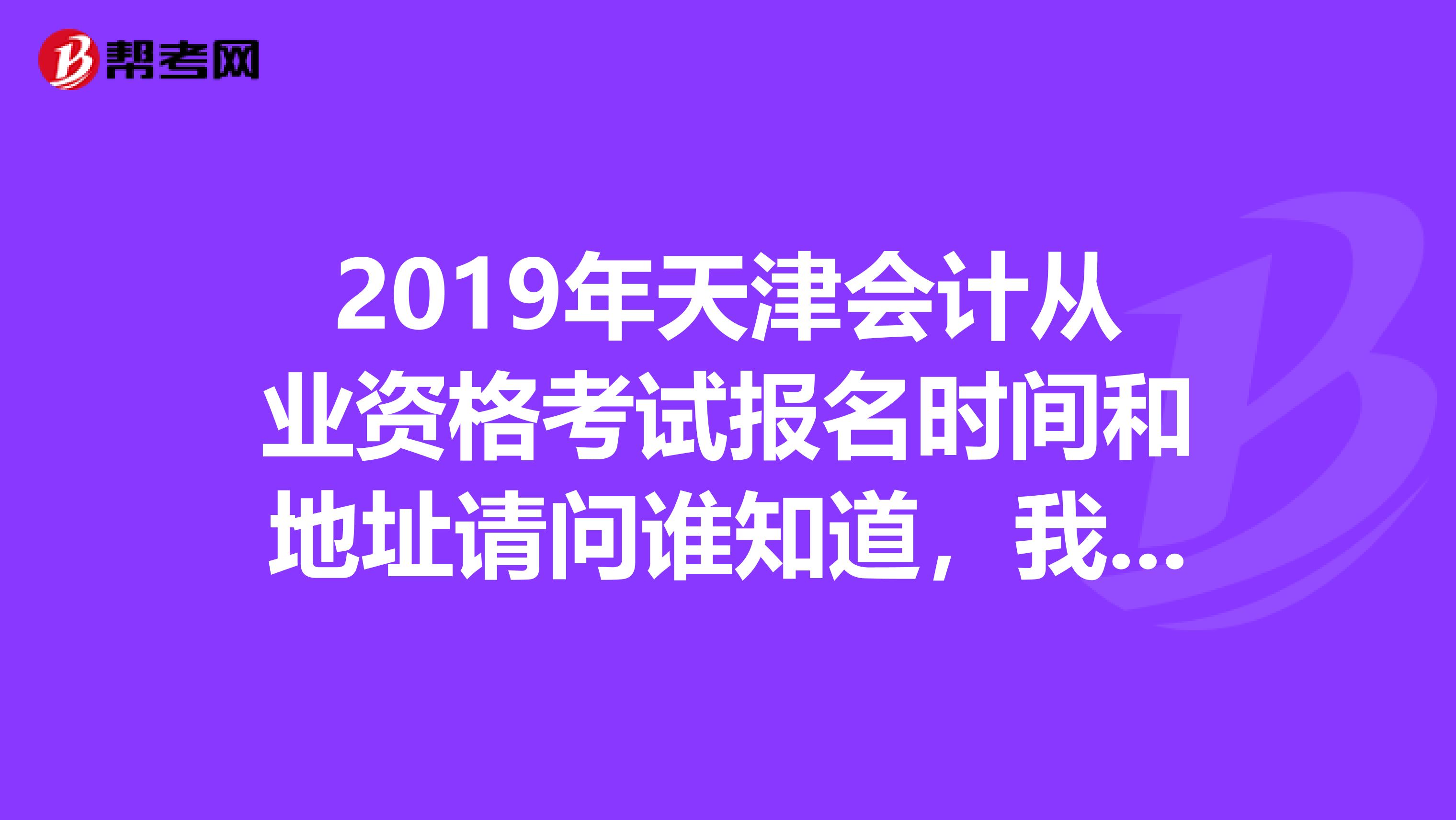 2019年天津会计从业资格考试报名时间和地址请问谁知道，我想自学直接报名