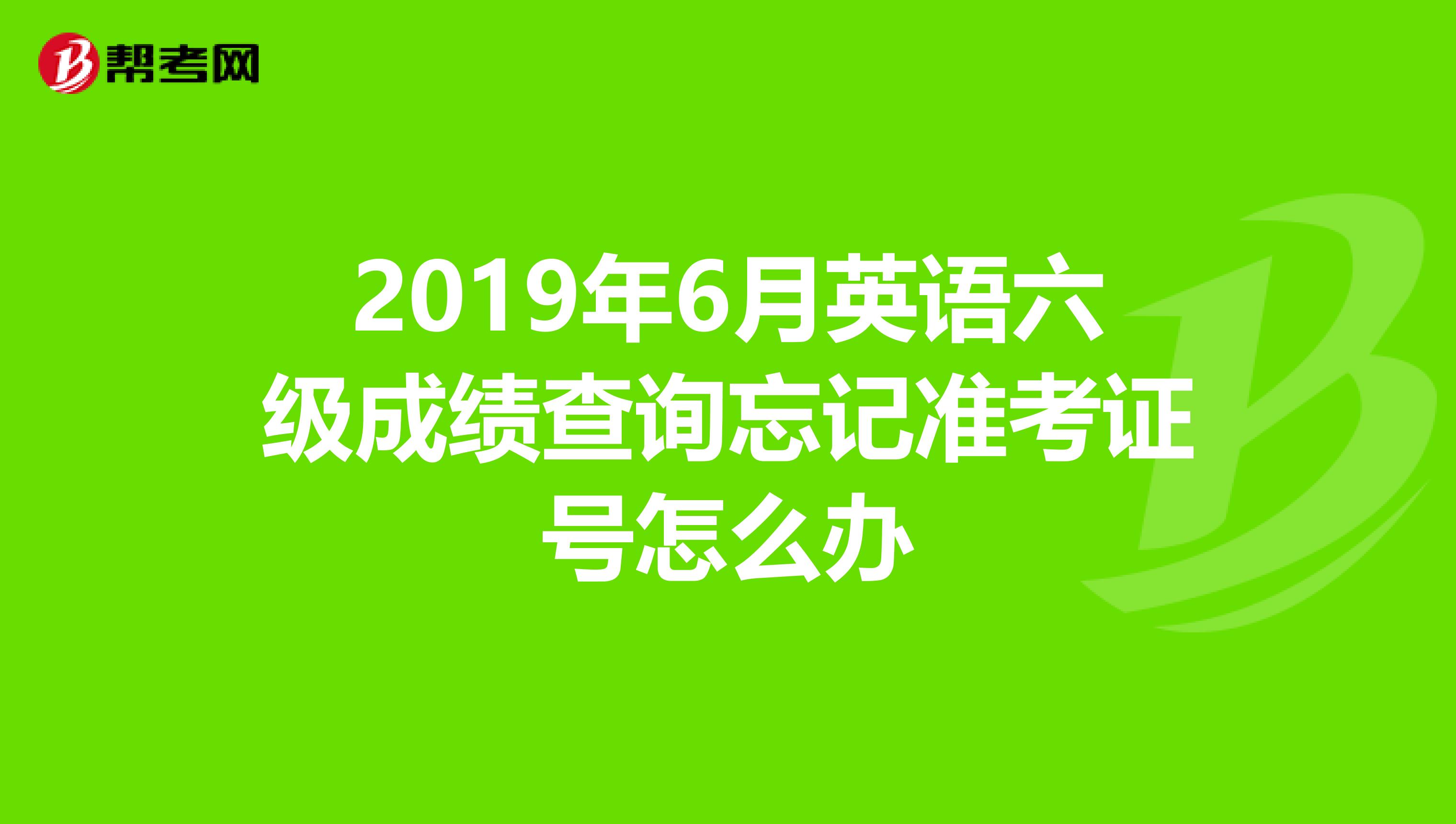 2019年6月英语六级成绩查询忘记准考证号怎么办