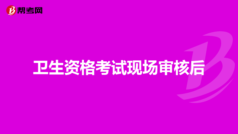 卫生资格考试现场审核后