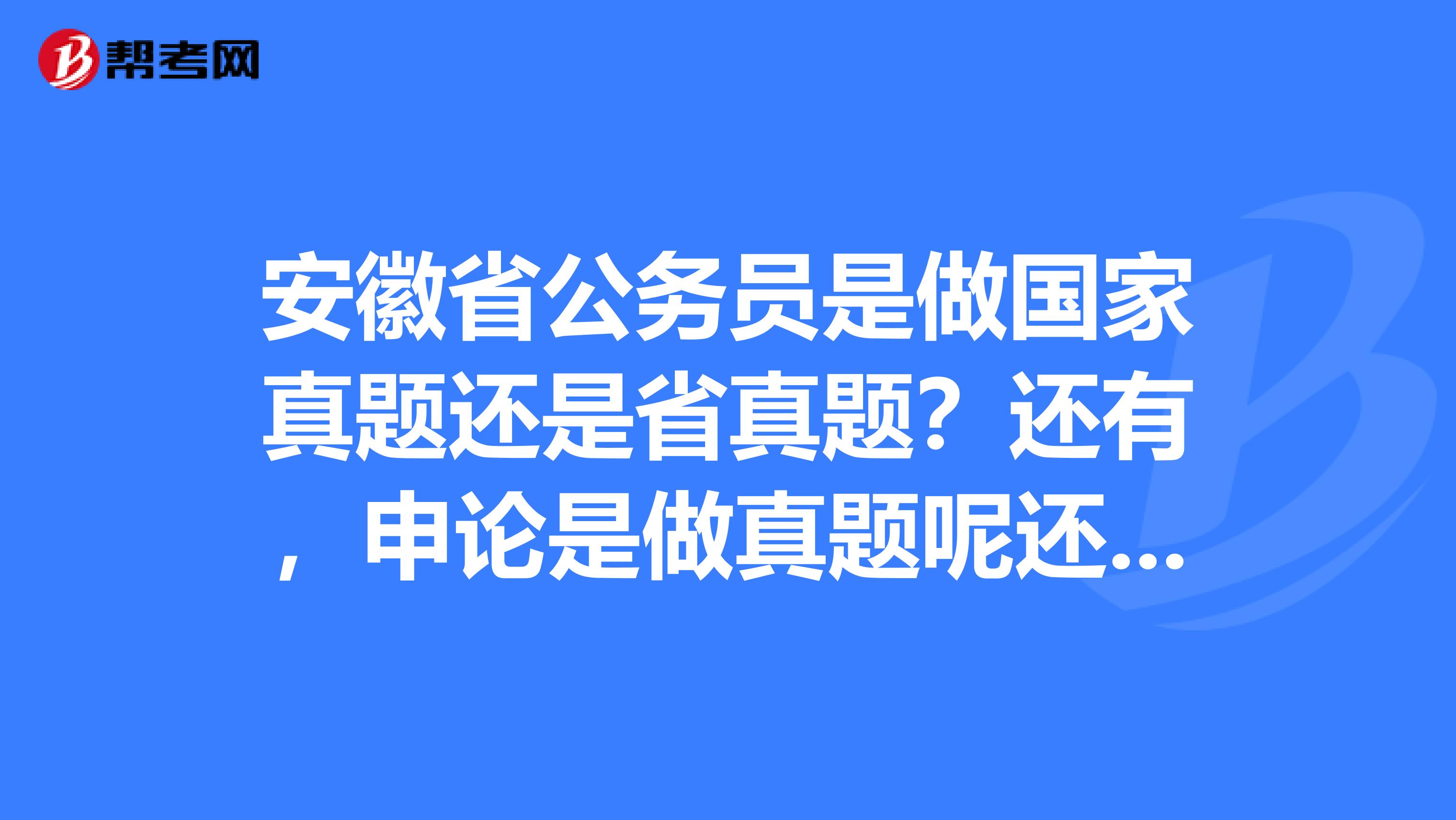 安徽省公务员是做国家真题还是省真题？还有，申论是做真题呢还是模拟题呢，这个时间好像来不及了额。。。