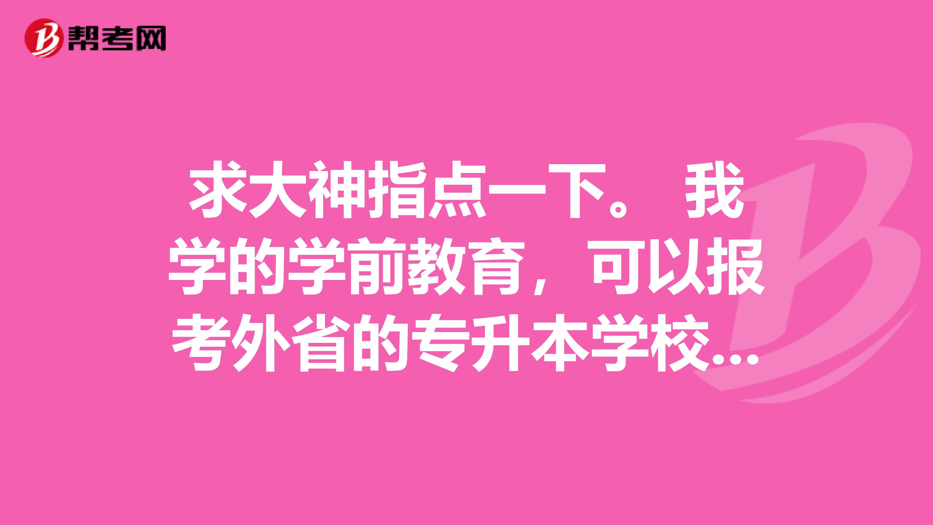 求大神指点一下。 我学的学前教育，可以报考外省的专升本学校吗？