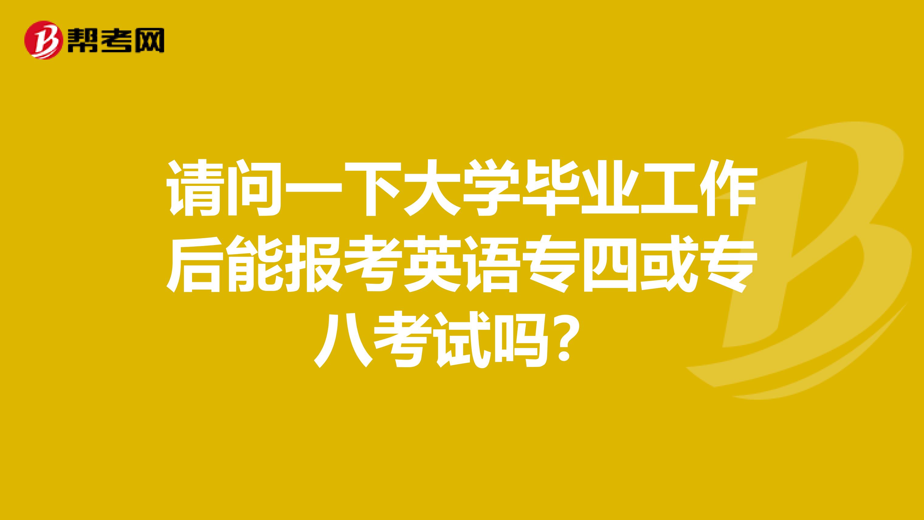 请问一下大学毕业工作后能报考英语专四或专八考试吗?
