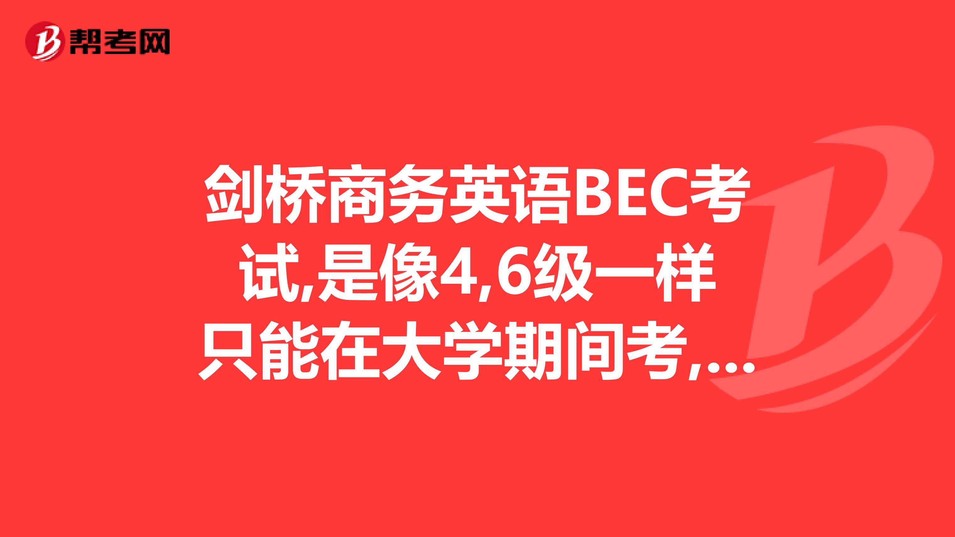 剑桥商务英语BEC考试,是像4,6级一样只能在大学期间考,还是走上社会也可以考的?