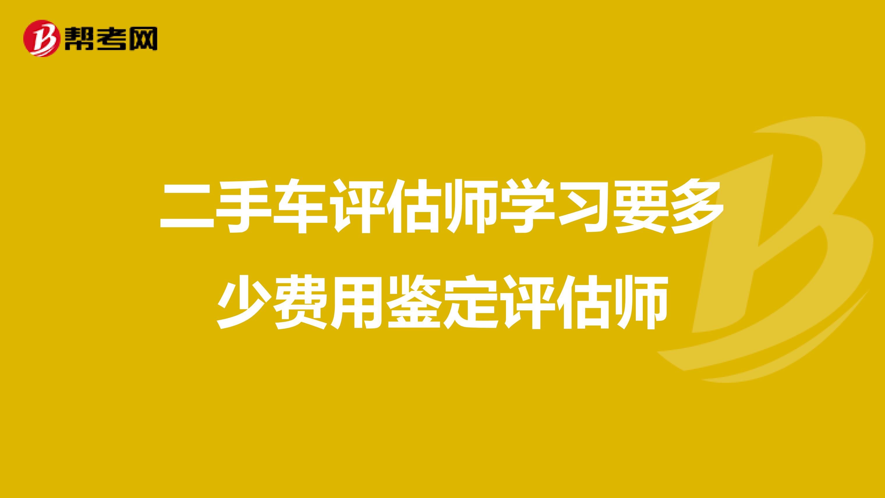 二手车评估师学习要多少费用鉴定评估师