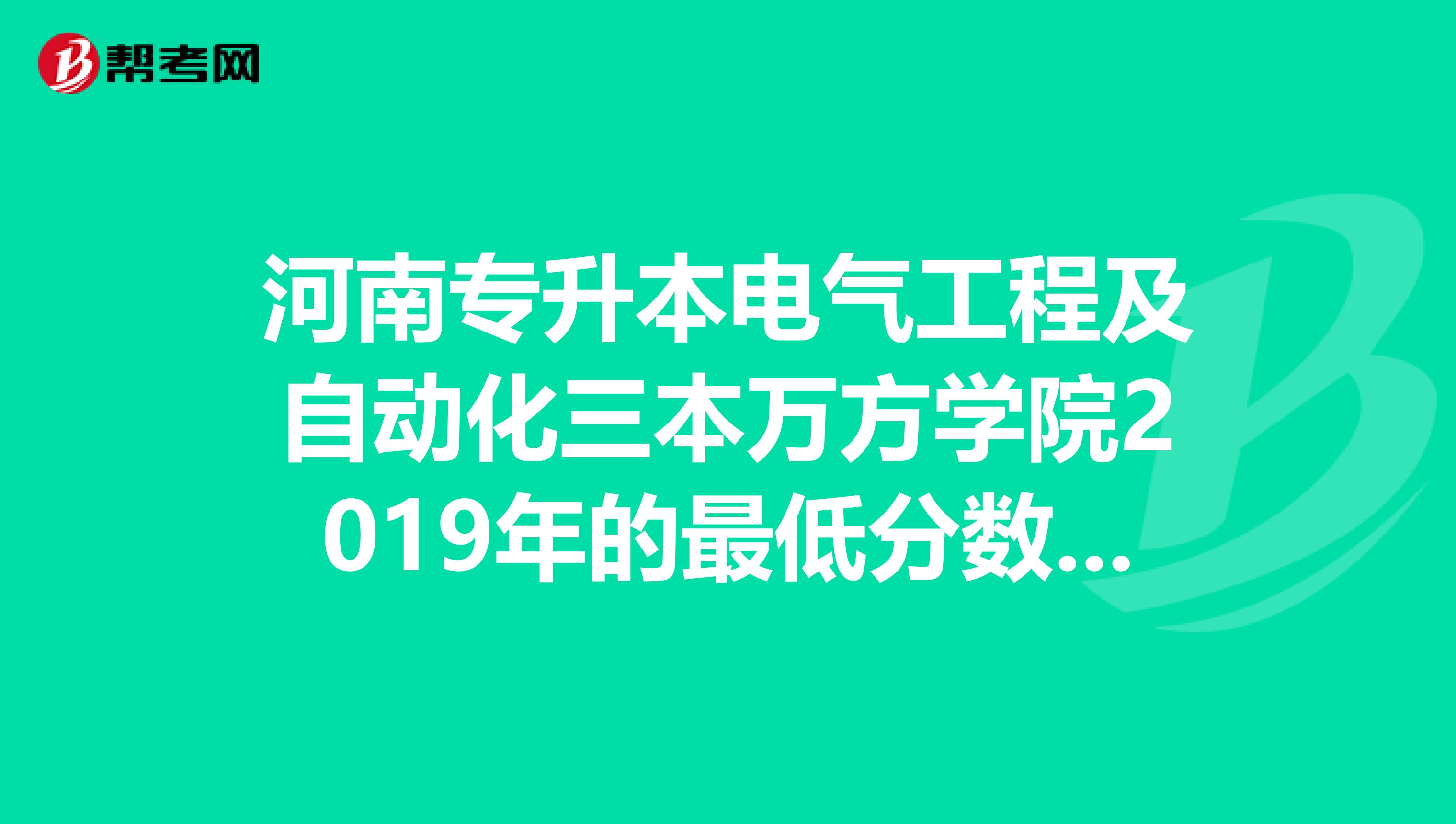 河南专升本电气工程及自动化三本万方学院2019年的最低分数线是多少？还有这个专业的三本普遍分数是多