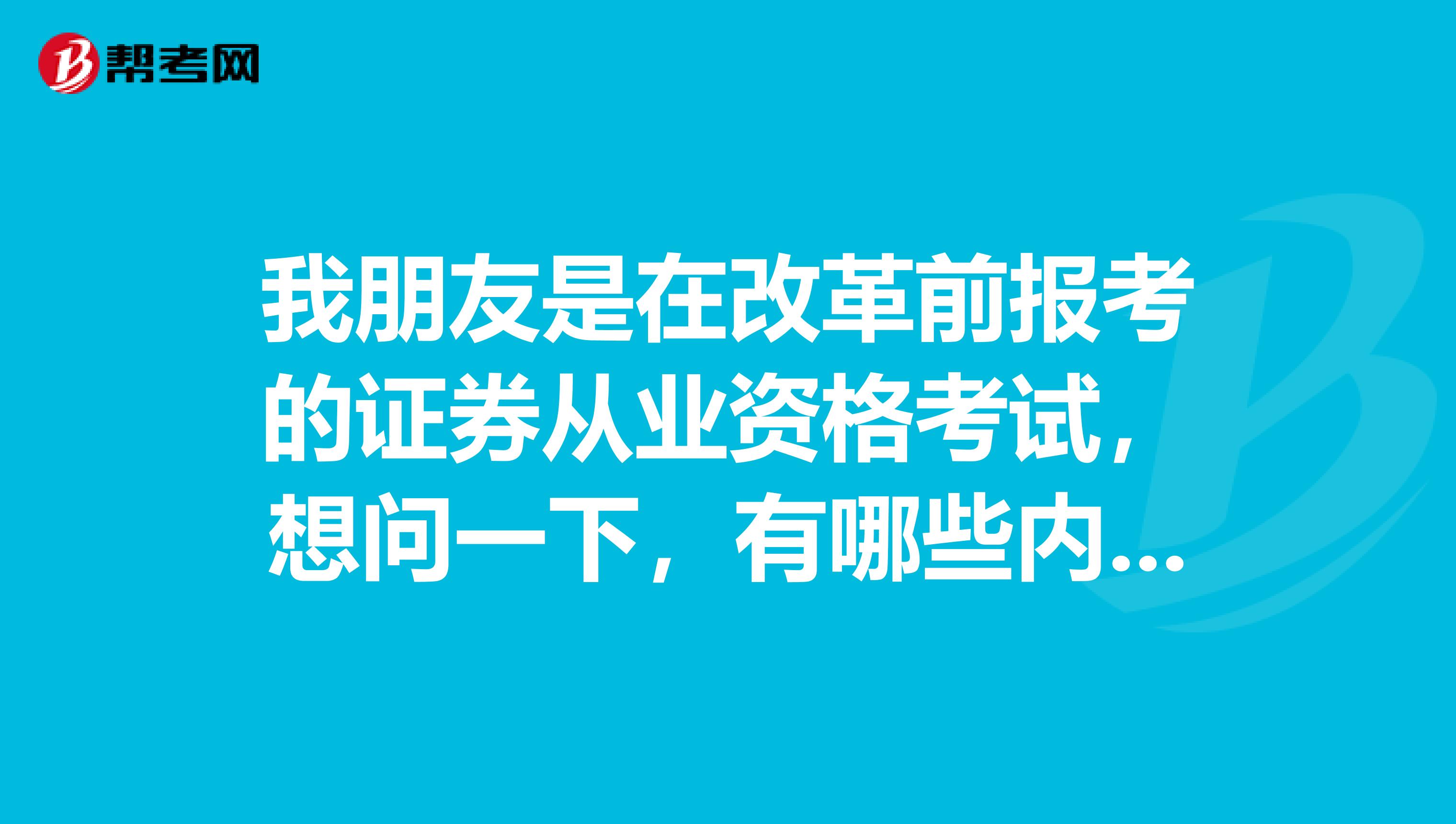 我朋友是在改革前报考的证券从业资格考试,想问一下,有哪些内容改革了