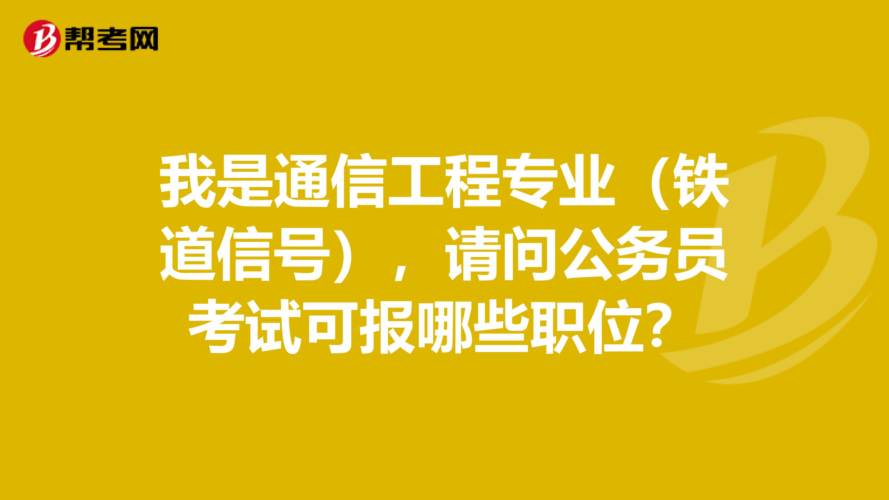 我是通信工程专业（铁道信号），请问公务员考试可报哪些职位？