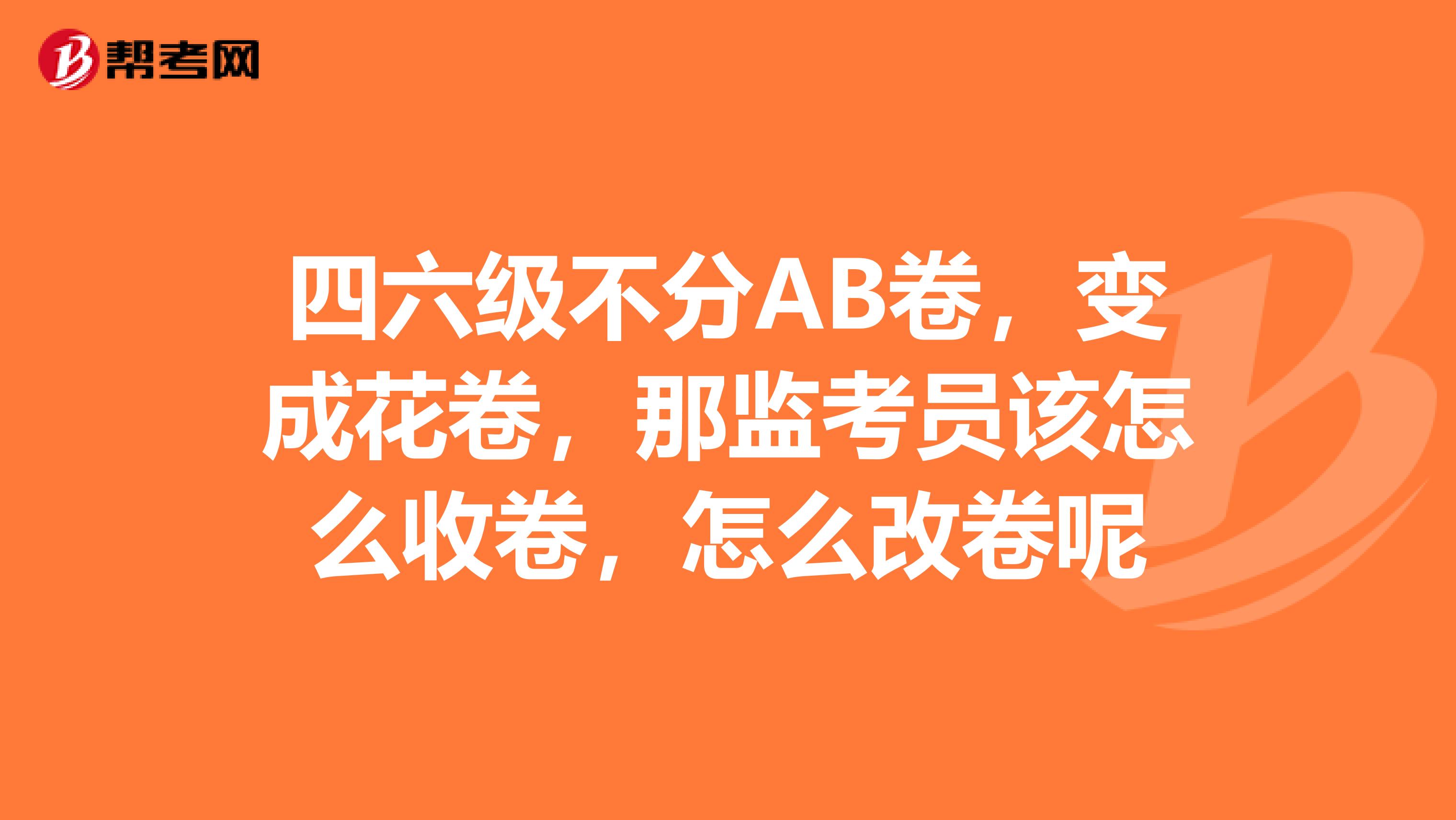 四六级不分AB卷,变成花卷,那监考员该怎么收卷,怎么改卷呢