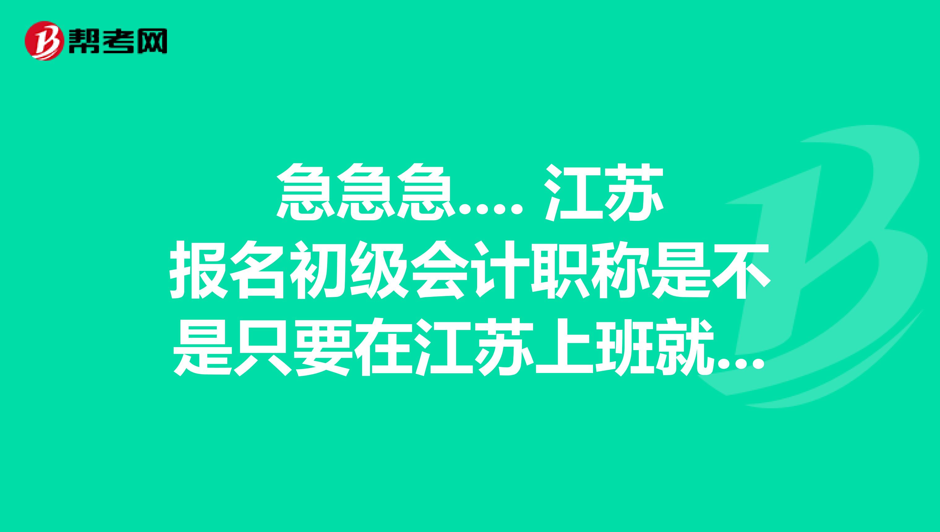 急急急.... 江苏报名初级会计职称是不是只要在江苏上班就行？