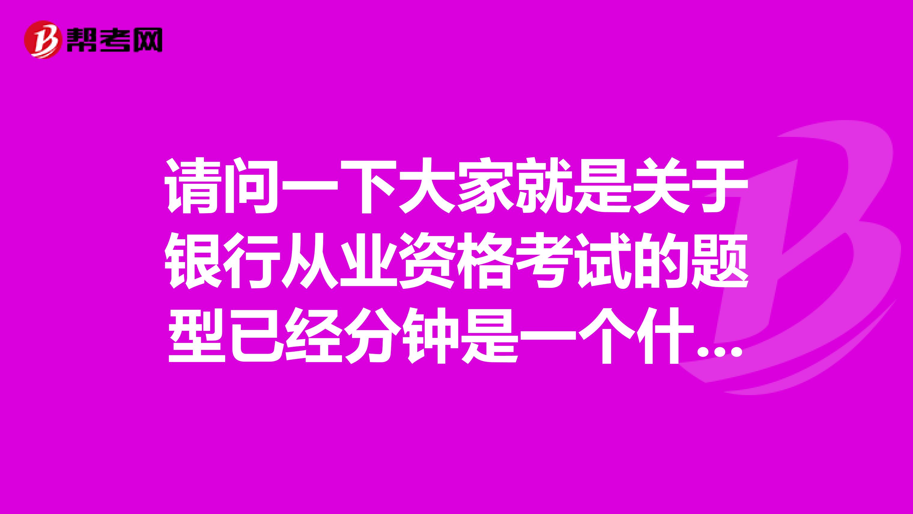 请问一下大家就是关于银行从业资格考试的题型已经分钟是一个什么分布情况啊？