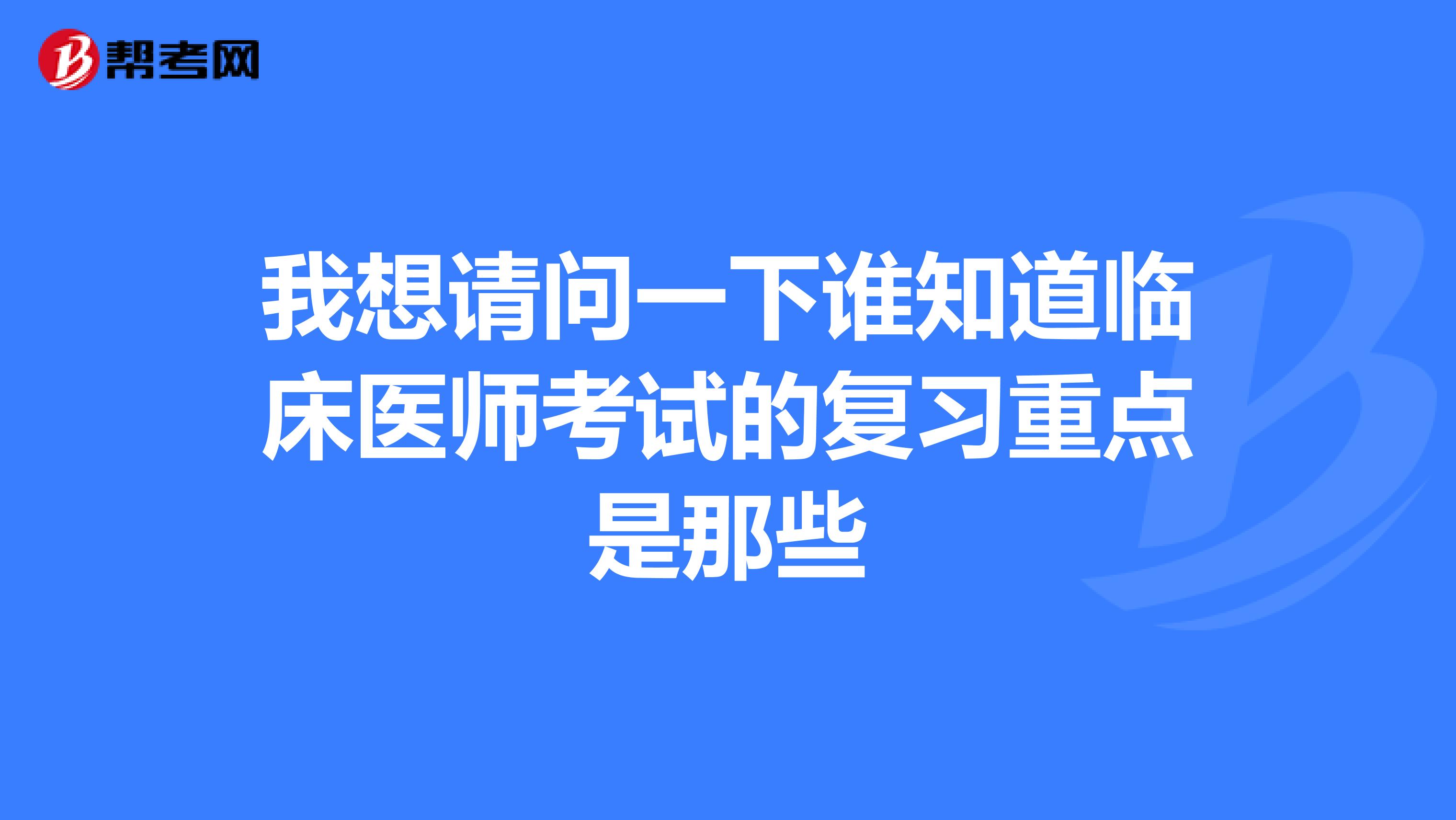 我想请问一下谁知道临床医师考试的复习重点是那些