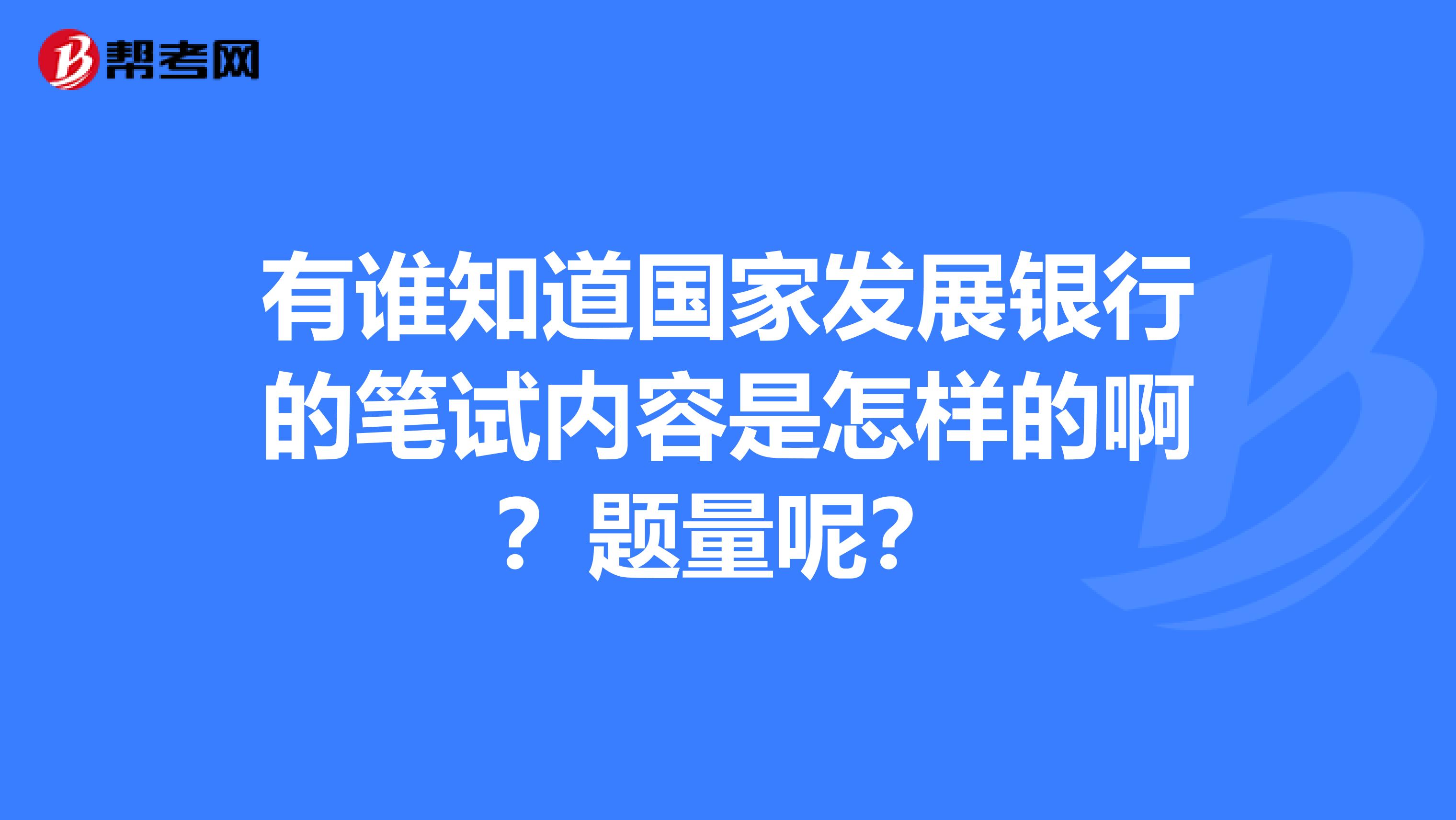 有谁知道国家发展银行的笔试内容是怎样的啊?题量呢?