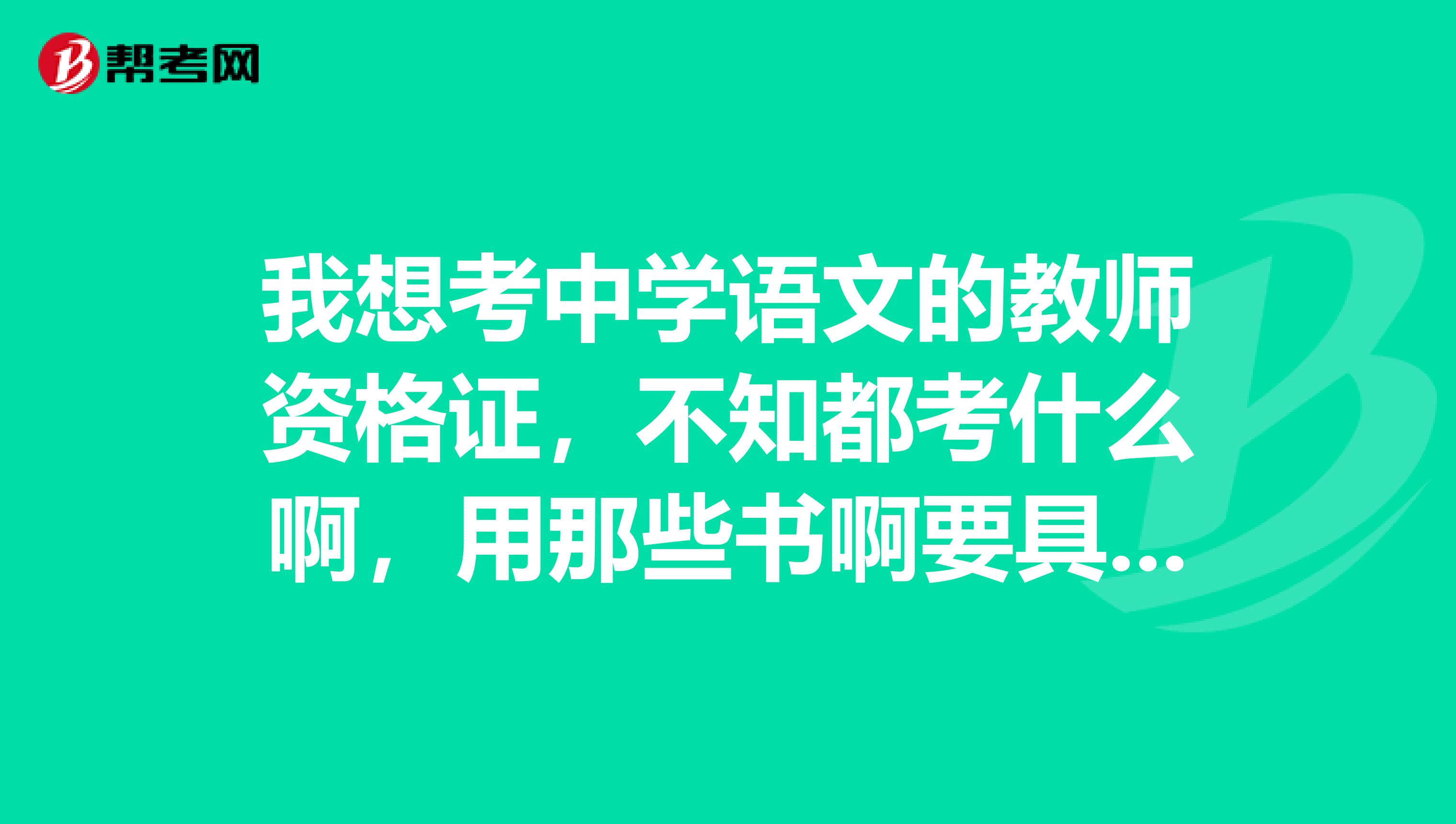 我想考中学语文的教师资格证,不知都考什么啊,用那些书啊要具体的啊河北省的。