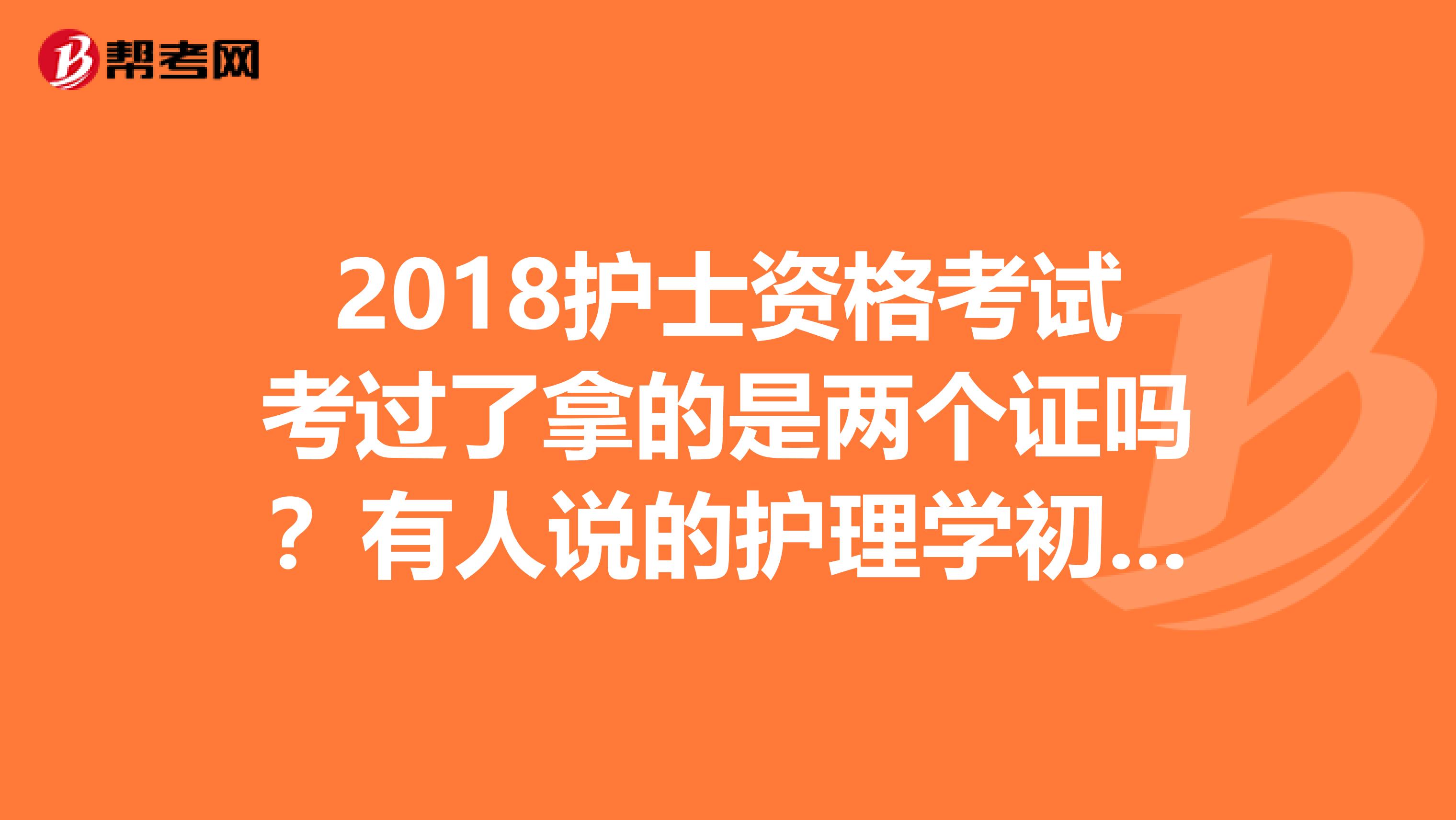 2018护士资格考试考过了拿的是两个证吗?有人说的护理学初级士资格证还要在考一次这次过了拿的是护士执业证书是这样吗