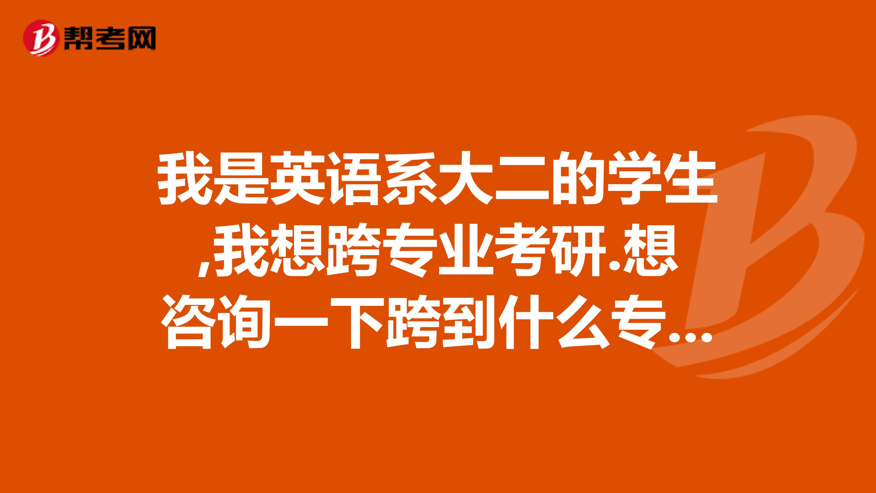 我是英语系大二的学生,我想跨专业考研.想咨询一下跨到什么专业比较好,谢谢