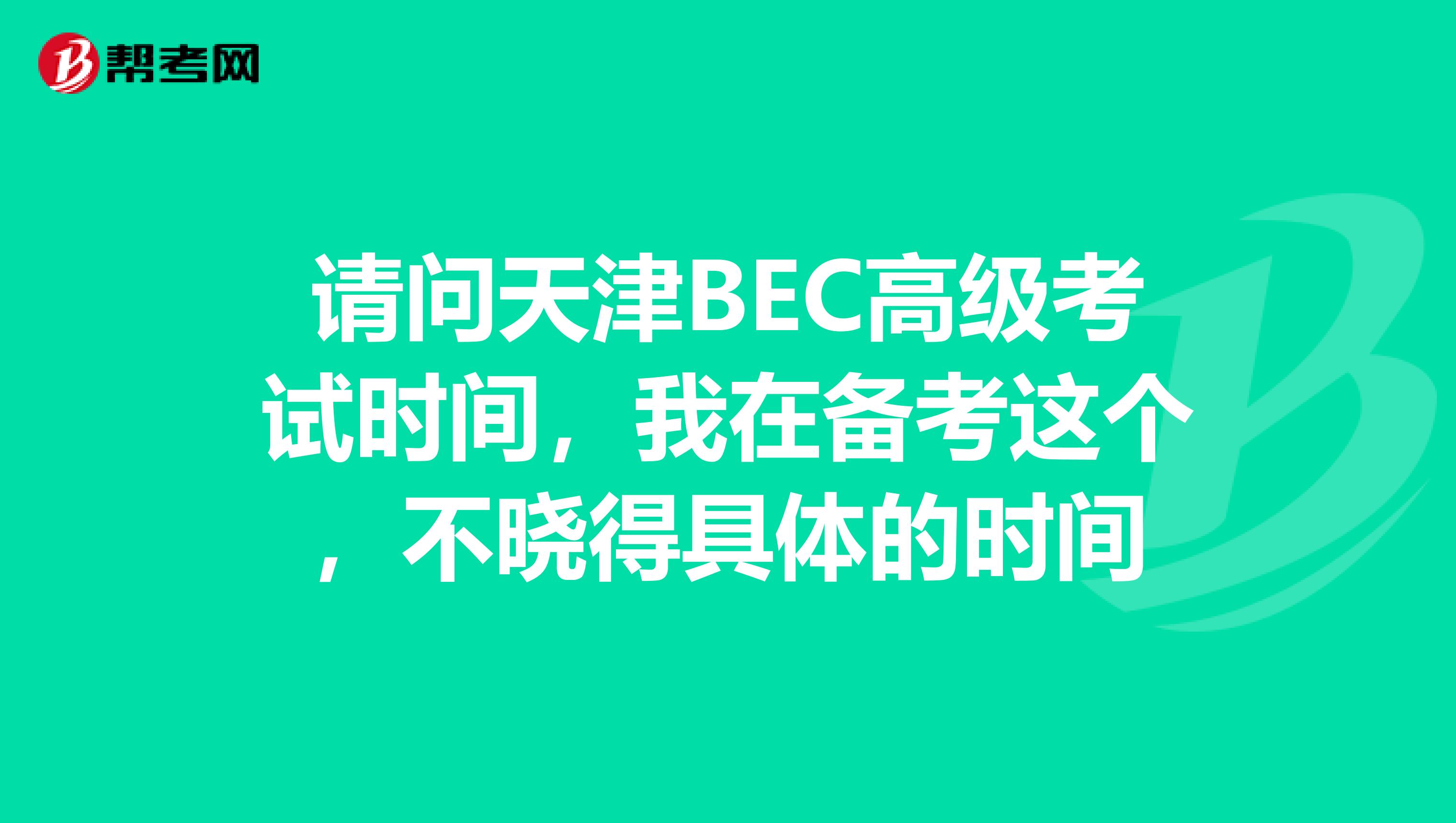 请问天津BEC高级考试时间,我在备考这个,不晓得具体的时间
