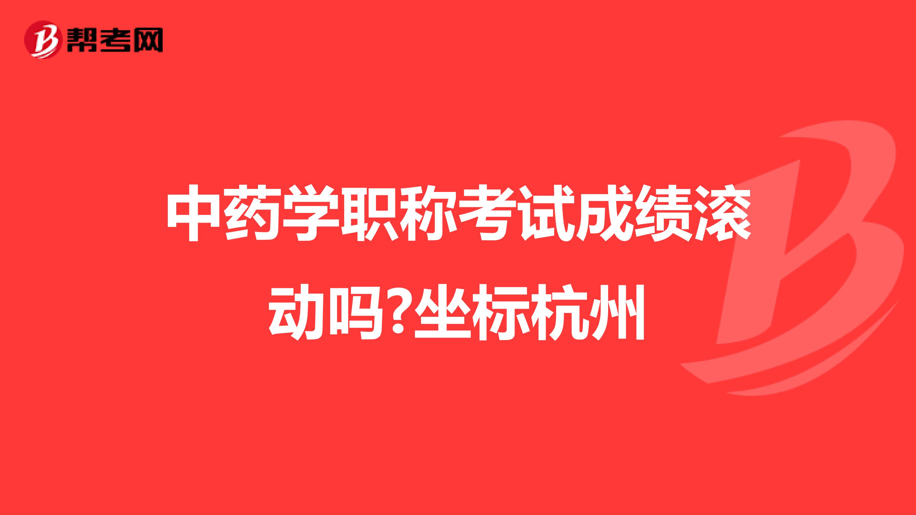 中药学职称考试成绩滚动吗?坐标杭州