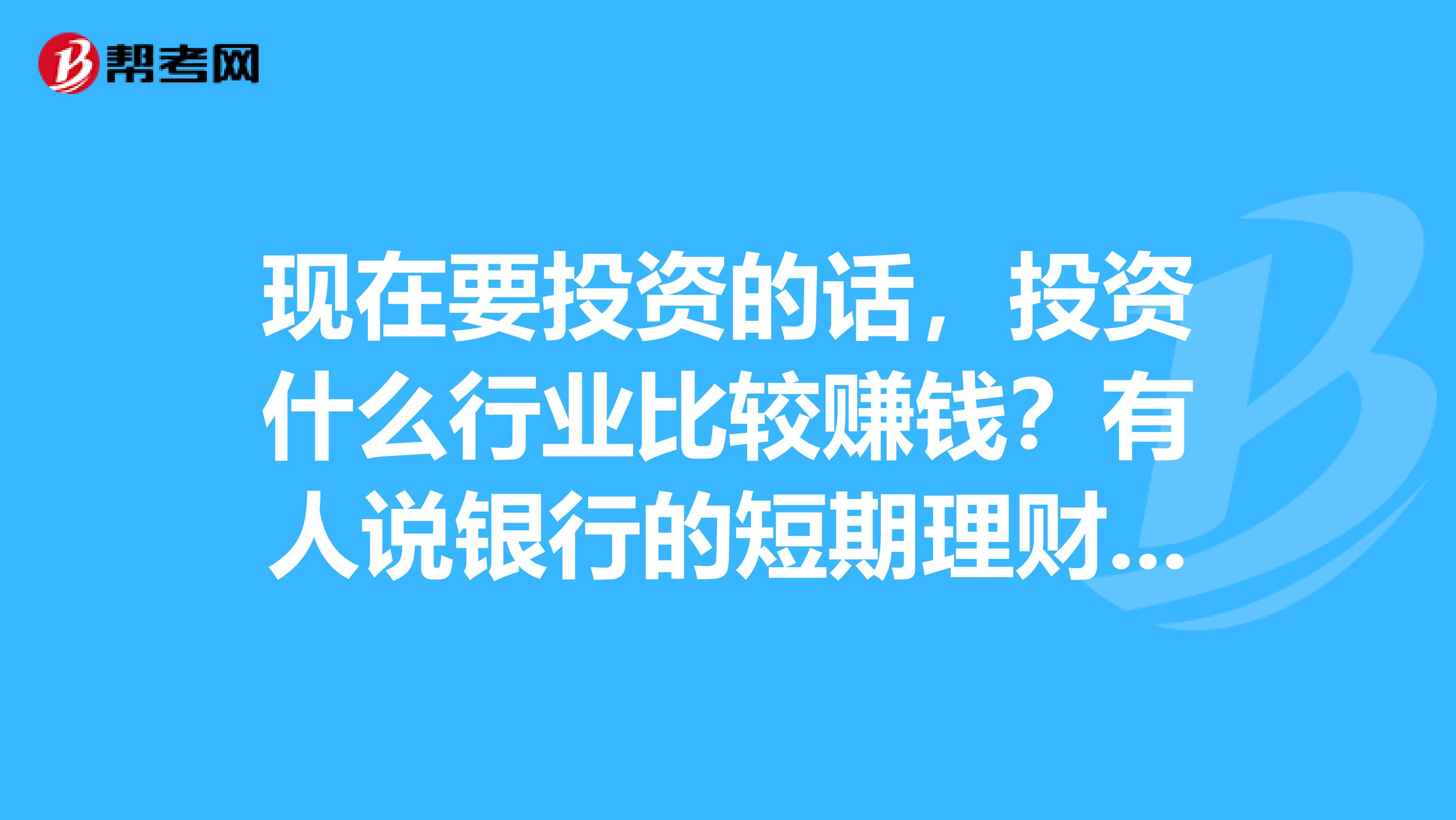 现在要投资的话，投资什么行业比较赚钱？有人说银行的短期理财比较挣钱，不知道有没有风险