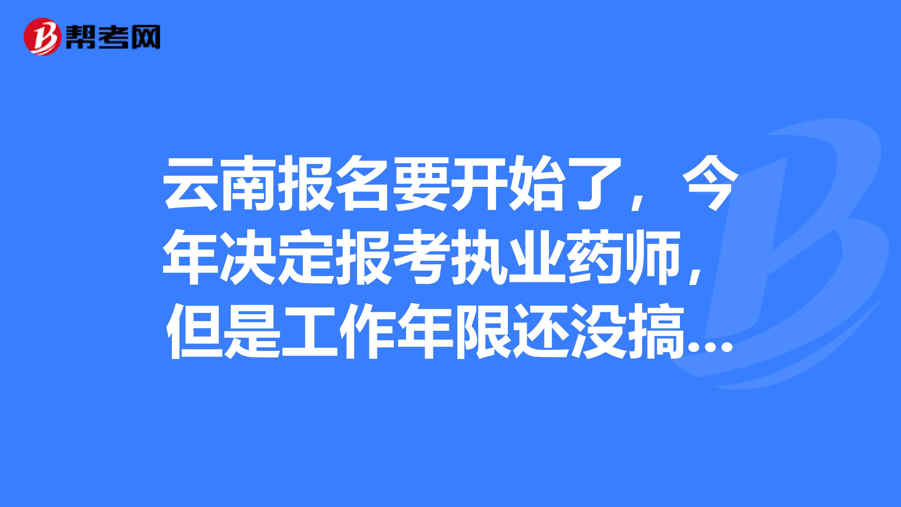 云南报名要开始了,今年决定报考执业药师,但是工作年限还没搞清楚,想找人帮忙计算一下
